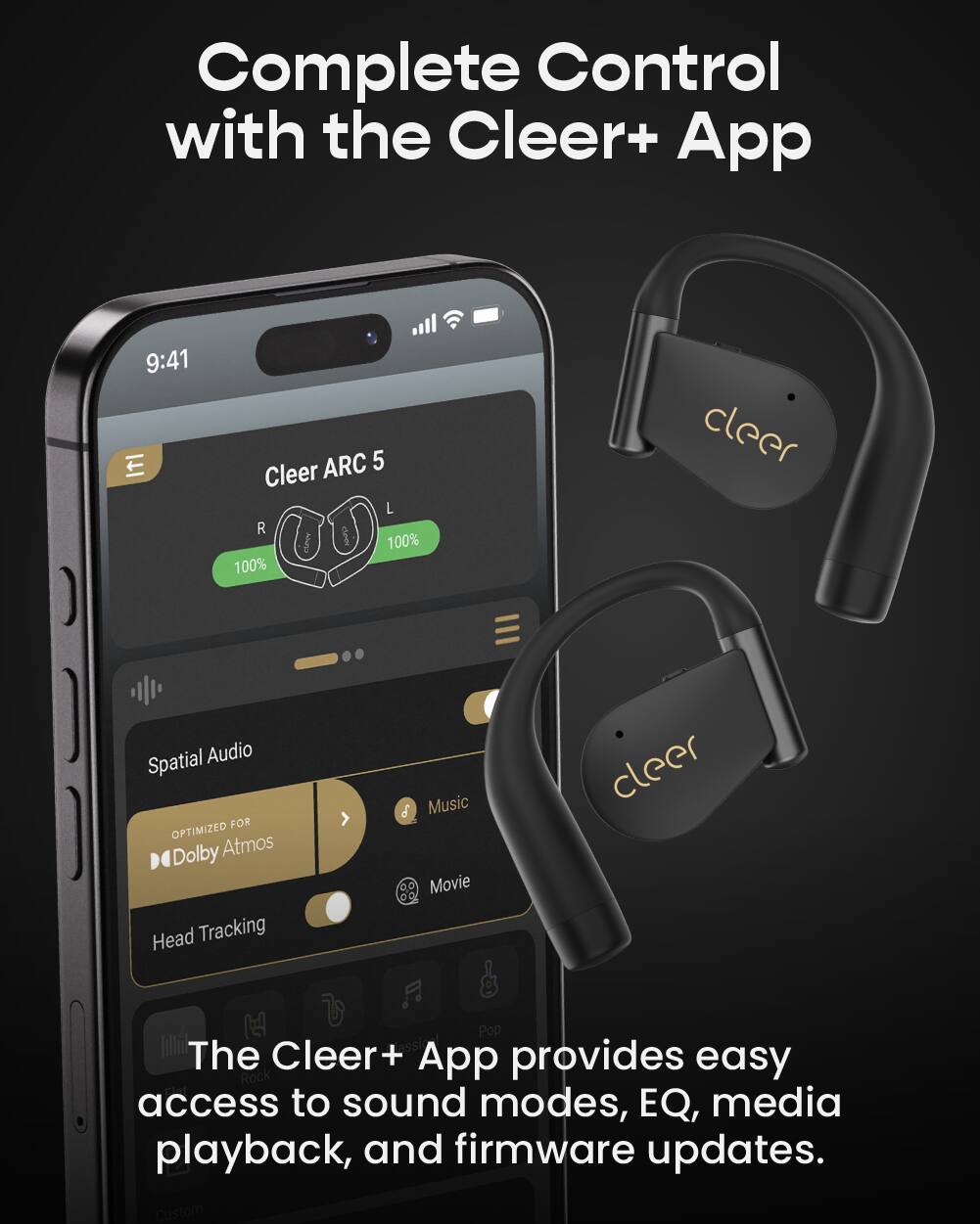 Complete Control with the Cleer+ App

9:41

ITI ARC 5

Cleer L R I HARD

100% 100% cleer

Spatial Audio FOR OPTIMIZED Dolby Atmos Head Tracking

The Cleer+ App provides easy access to sound modes, EQ, media playback, and firmware updates.