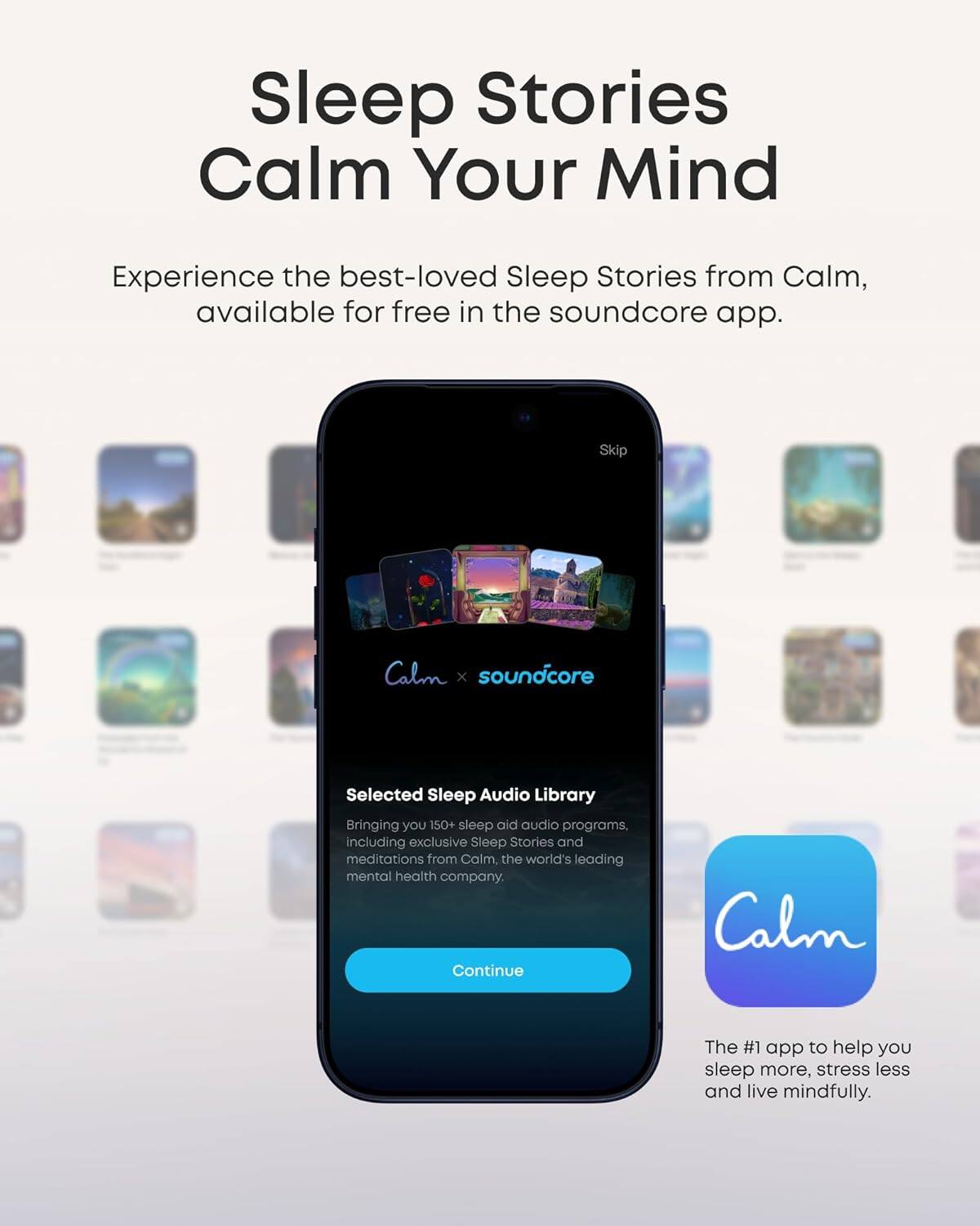 Sleep Stories Calm Your Mind

Experience the best-loved Sleep Stories from Calm, available for free in the soundcore app.

Skip

Calm x soundcore

Selected Sleep Audio Library

Bringing you 150+ sleep aid audio programs, including exclusive Sleep Stories and meditations from Calm, the world's leading mental health company.

Continue

The #1 app to help you sleep more, stress less and live mindfully.