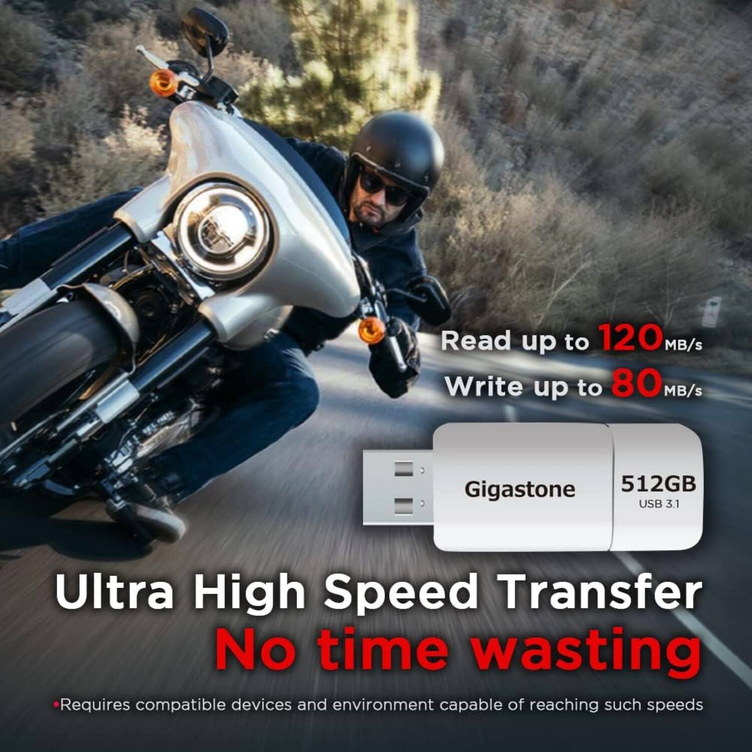 Read up to 120 MB/s  
Write up to 80 MB/s  

Gigastone 512GB USB 3.1  

Ultra High Speed Transfer  
No time wasting  

*Requires compatible devices and environment capable of reaching such speeds