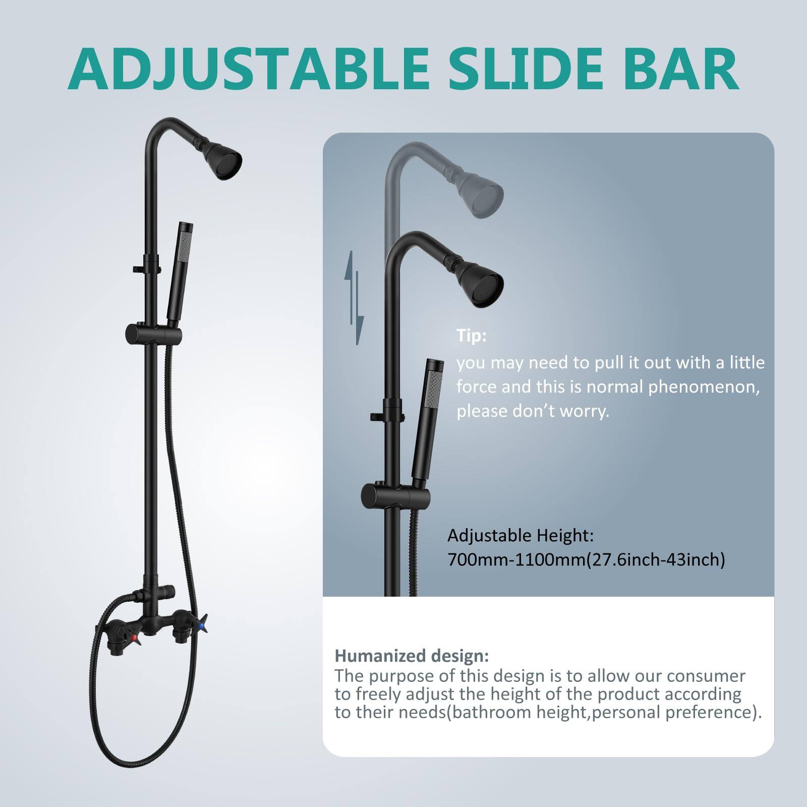 **ADJUSTABLE SLIDE BAR**

**Tip:**  
You may need to pull it out with a little force and this is normal phenomenon, please don't worry.

**Adjustable Height:**  
700mm-1100mm (27.6inch-43inch)

**Humanized design:**  
The purpose of this design is to allow our consumer to freely adjust the height of the product according to their needs (bathroom height, personal preference).