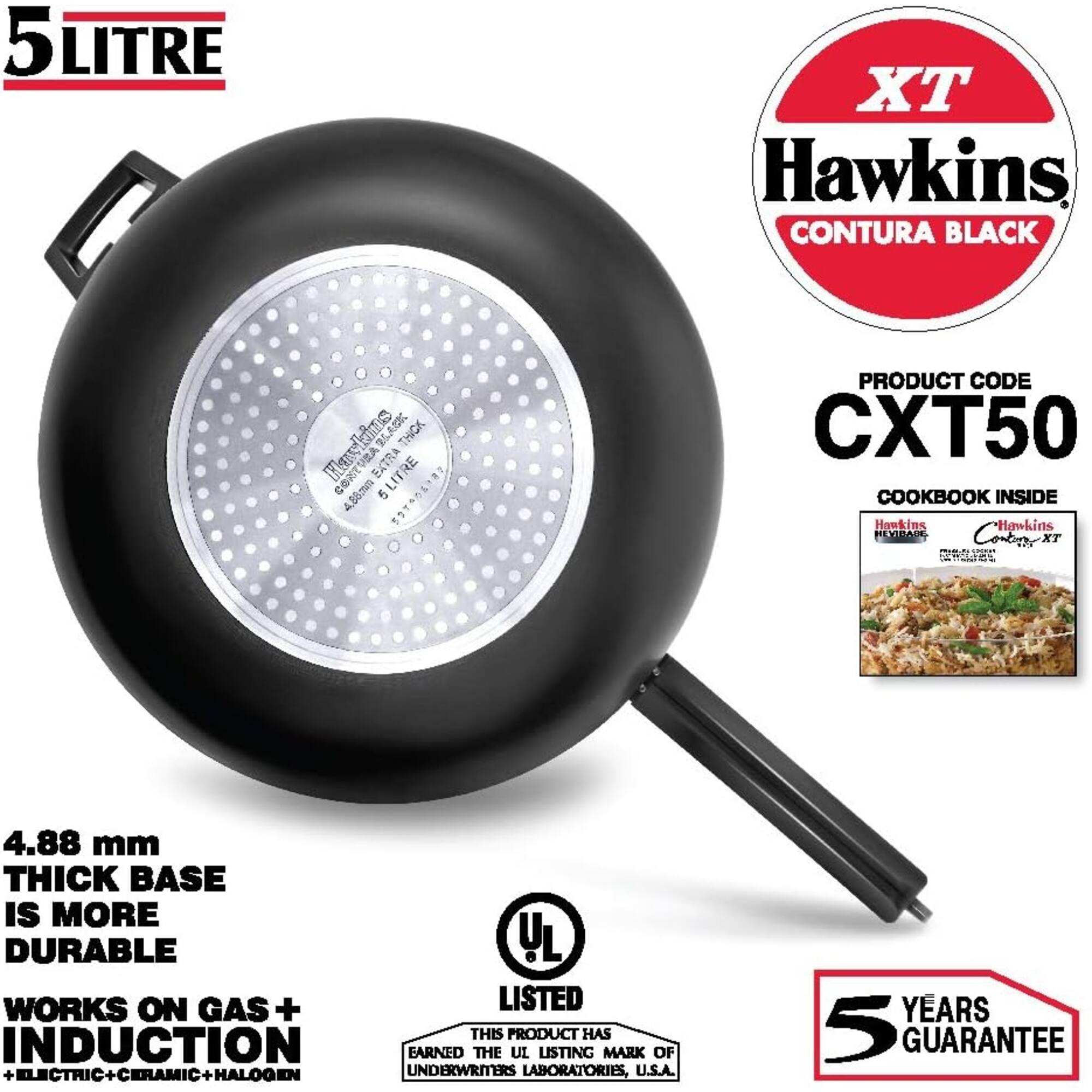 5LITRE

TX Hawkins CONTURA BLACK

Hawkins MOVIE THICK CONTURA EXTRA LITRE 4.88mm 5 SSTROLIBE

PRODUCT CODE CXT50 COOKBOOK INSIDE Hawkins Hawkins HEVIBASE Calories XT PRODUCTS

4.88 mm THICK BASE IS MORE DURABLE

WORKS ON GAS + INDUCTION + ELECTRIC + CERAMIC + HALOGEN

THIS PRODUCT HAS EARNED THE UL LISTING MARK OF UNDERWRITERS LABORATORIES, U.S.A.

5 YEARS GUARANTEE