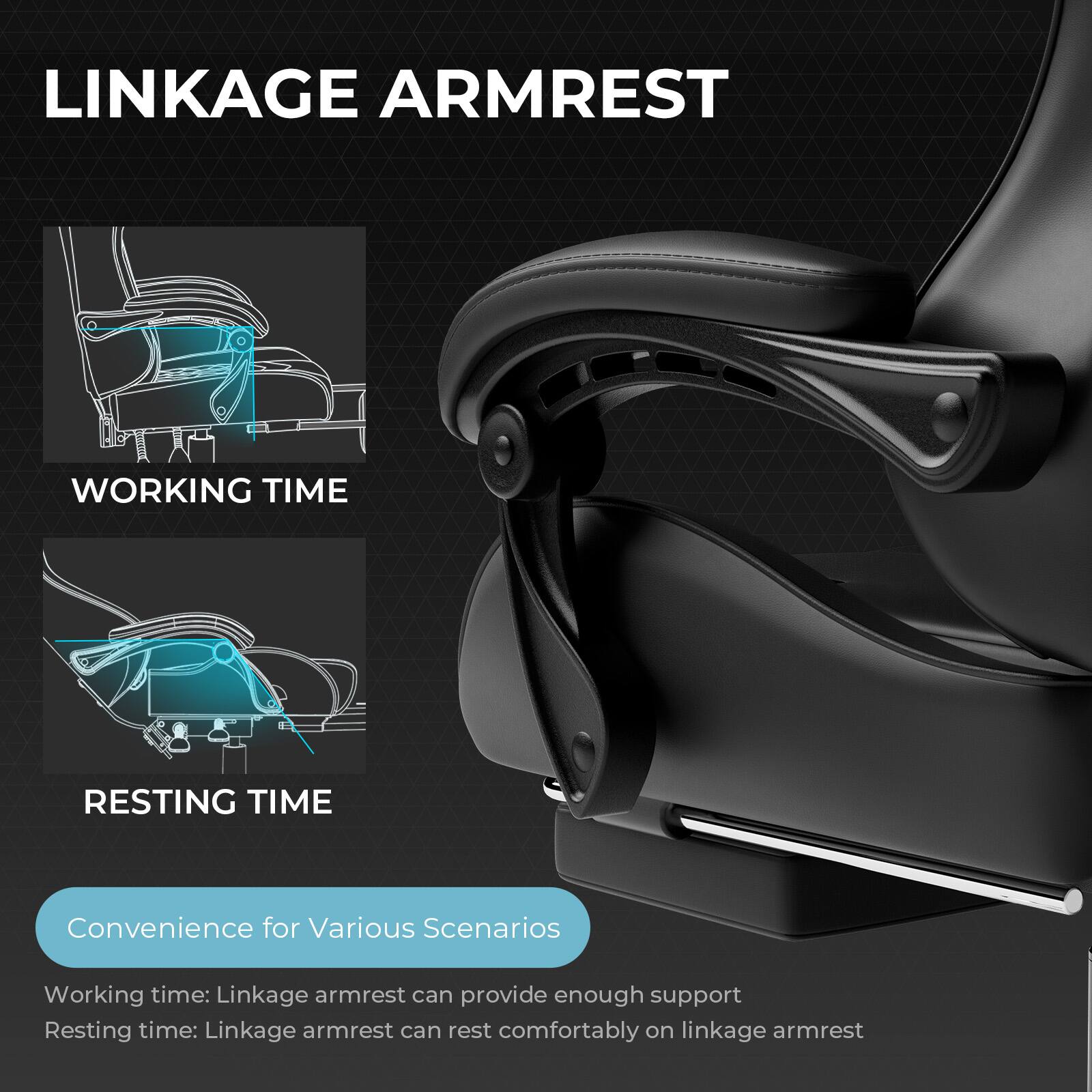 **LINKAGE ARMREST**

**WORKING TIME**

**RESTING TIME**

**Convenience for Various Scenarios**

- Working time: Linkage armrest can provide enough support
- Resting time: Linkage armrest can rest comfortably on linkage armrest