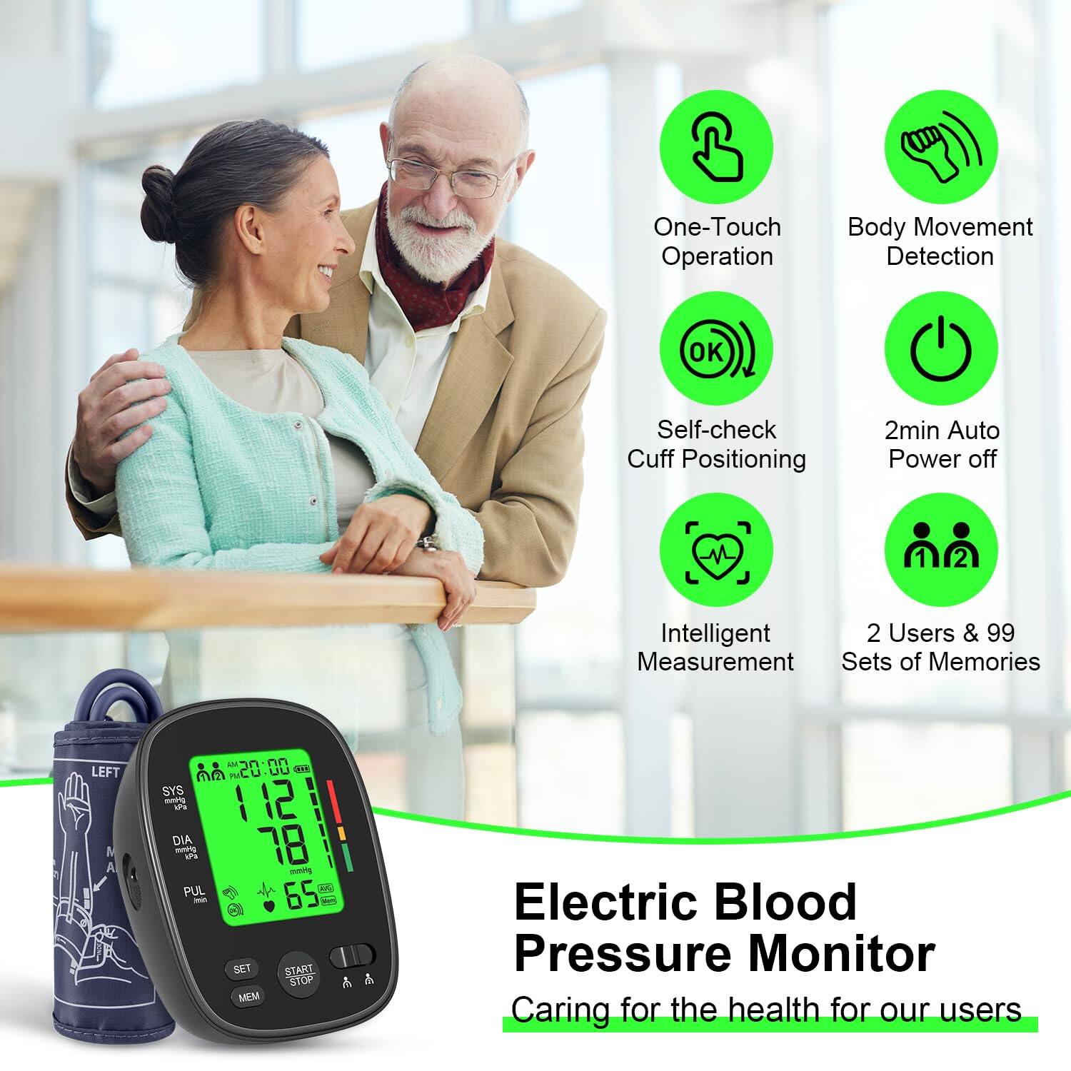One-Touch Operation  
Body Movement Detection  
Self-check Cuff Positioning  
2min Auto Power off  
Intelligent Measurement  
2 Users & 99 Sets of Memories  

Electric Blood Pressure Monitor  
Caring for the health of our users