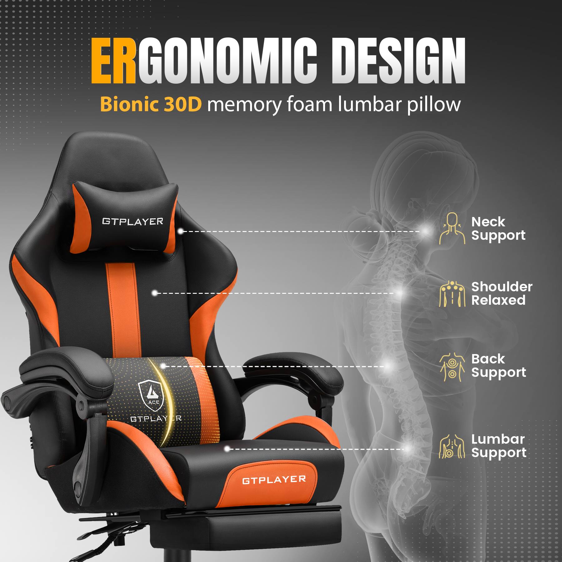 ERGONOMIC DESIGN  
Bionic 30D memory foam lumbar pillow  

- Neck Support  
- Shoulder Relaxed  
- Back Support  
- Lumbar Support  

GTPLAYER  
ACE OTPLAY R