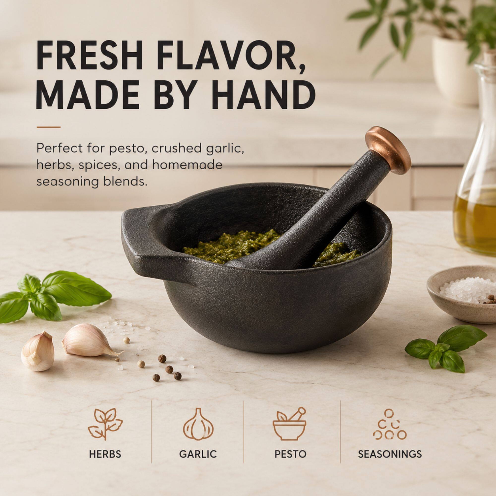 FRESH FLAVOR, MADE BY HAND

Perfect for pesto, crushed garlic, herbs, spices, and homemade seasoning blends.

HERBS GARLIC PESTO SEASONINGS
