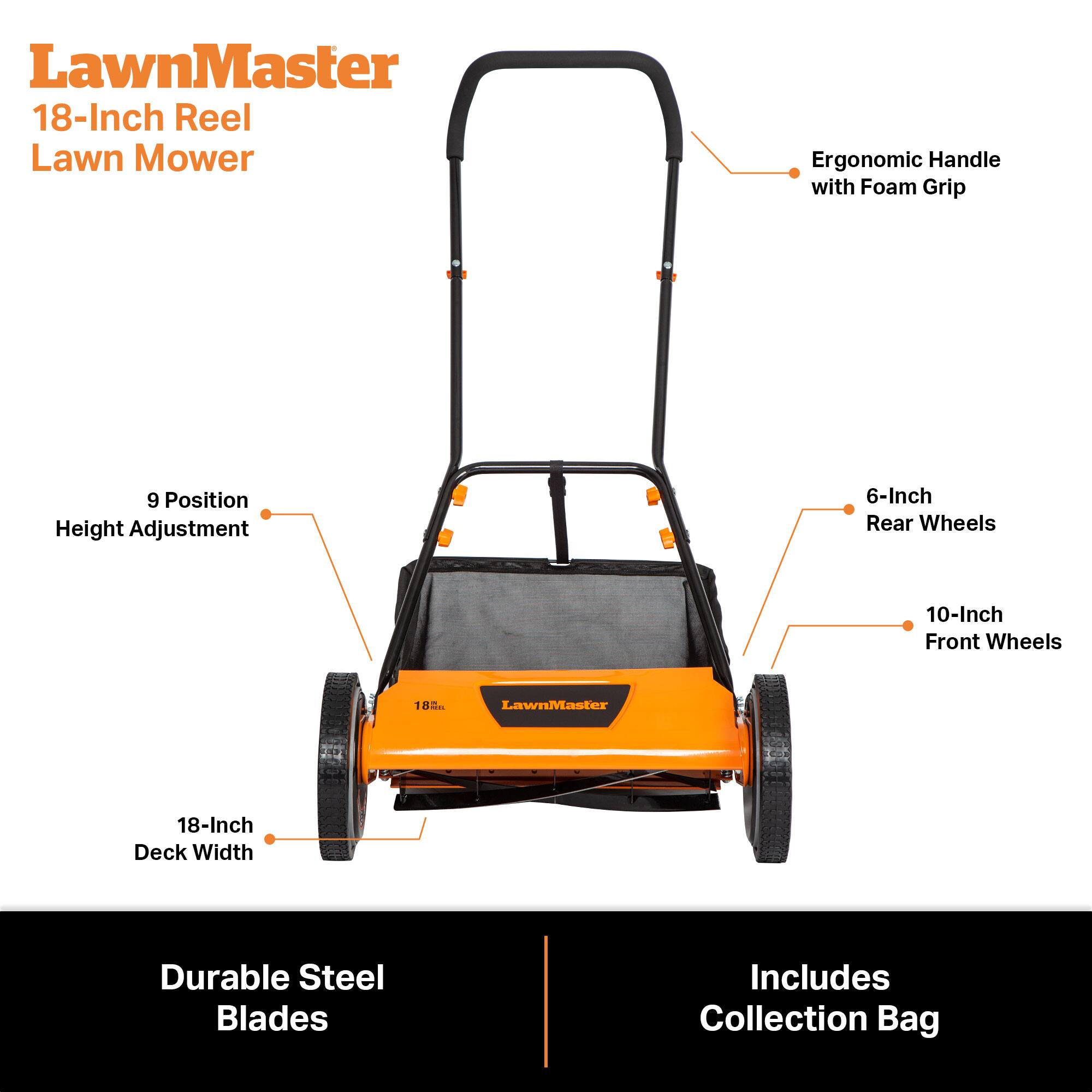 LawnMaster 18-Inch Reel Lawn Mower

- Ergonomic Handle with Foam Grip
- 9 Position Height Adjustment
- 6-Inch Rear Wheels
- 10-Inch Front Wheels
- 18-Inch Deck Width
- Durable Steel Blades
- Includes Collection Bag