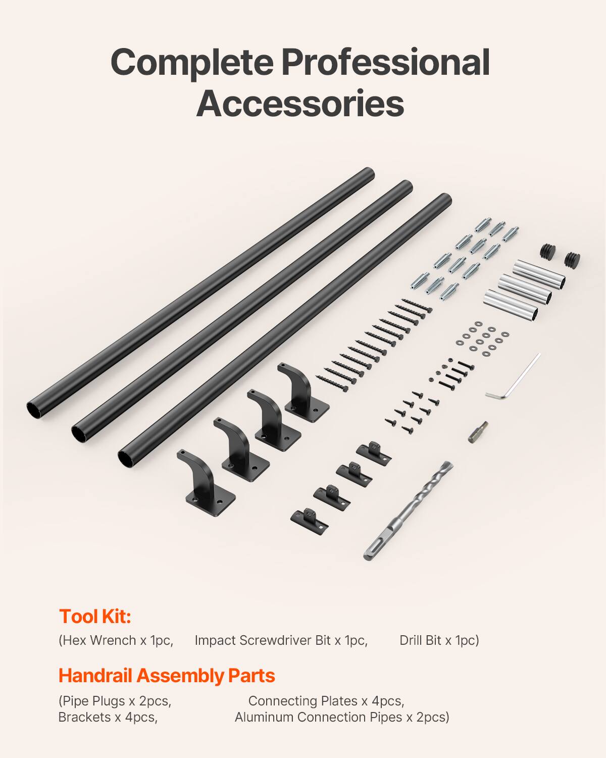 Complete Professional Accessories

Tool Kit:
(Hex Wrench x 1pc, Impact Screwdriver Bit x 1pc, Drill Bit x 1pc)

Handrail Assembly Parts
(Pipe Plugs x 2pcs, Connecting Plates x 4pcs, Brackets x 4pcs, Aluminum Connection Pipes x 2pcs)