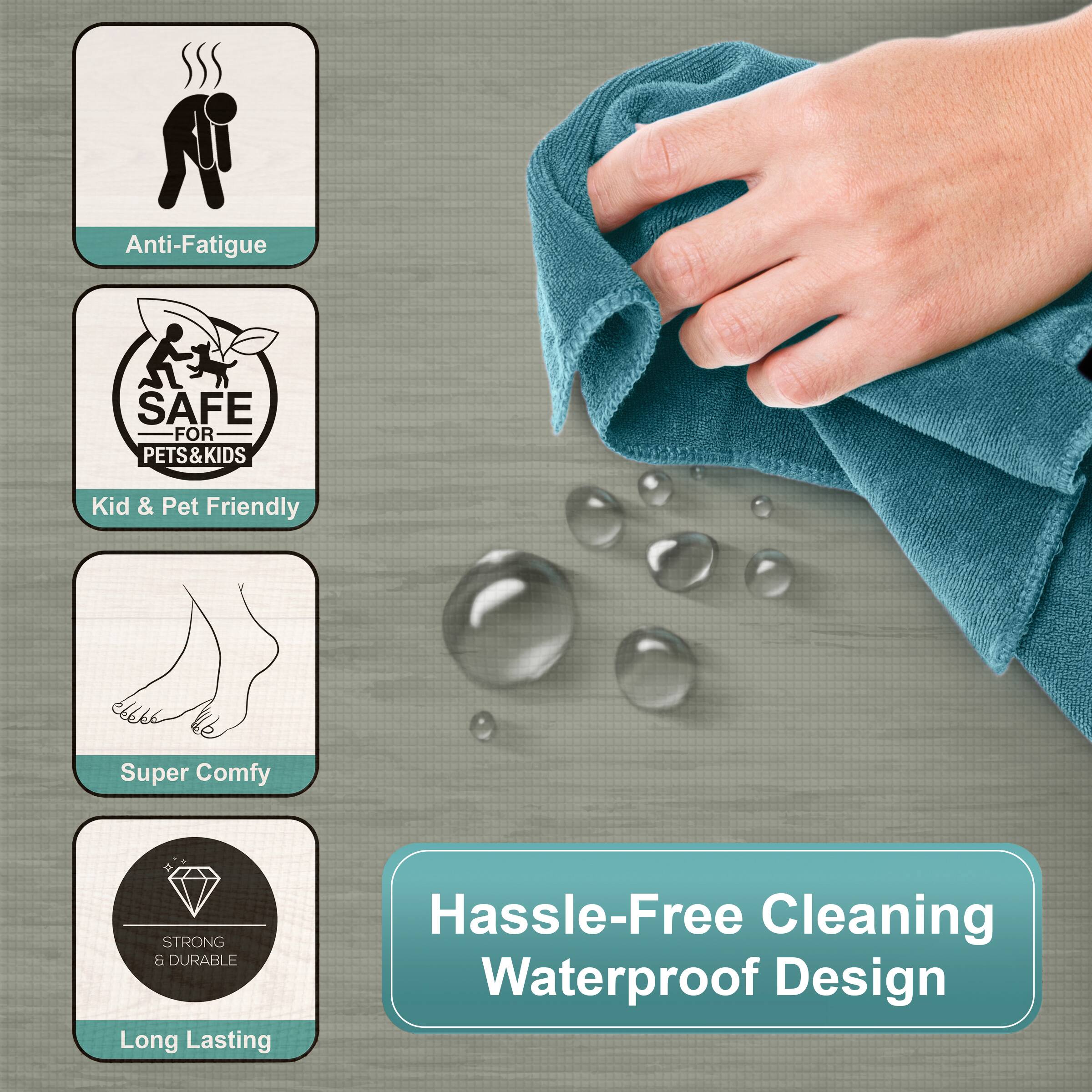 Anti-Fatigue  
SAFE FOR PETS & KIDS  
Kid & Pet Friendly  
Super Comfy  
STRONG & DURABLE  
Long Lasting  
Hassle-Free Cleaning Waterproof Design