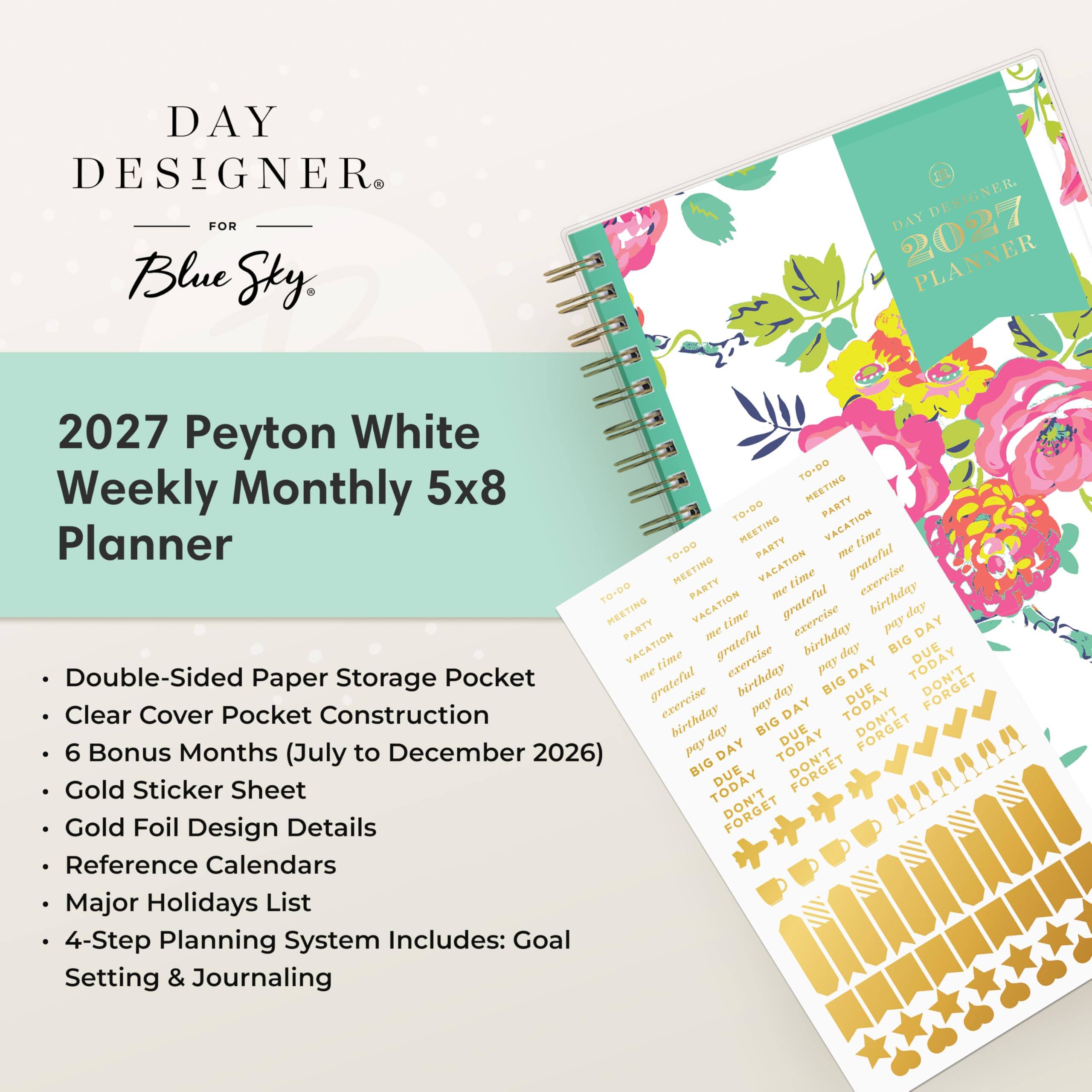 DAY DESIGNER FOR Blue Sky

DAY DESIGNER. 2027 PLANNER

2027 Peyton White Weekly Monthly 5x8 Planner

- Double-Sided Paper Storage Pocket
- Clear Cover Pocket Construction
- 6 Bonus Months (July to December 2026)
- Gold Sticker Sheet
- Gold Foil Design Details
- Reference Calendars
- Major Holidays List
- 4-Step Planning System Includes: Goal Setting & Journaling
