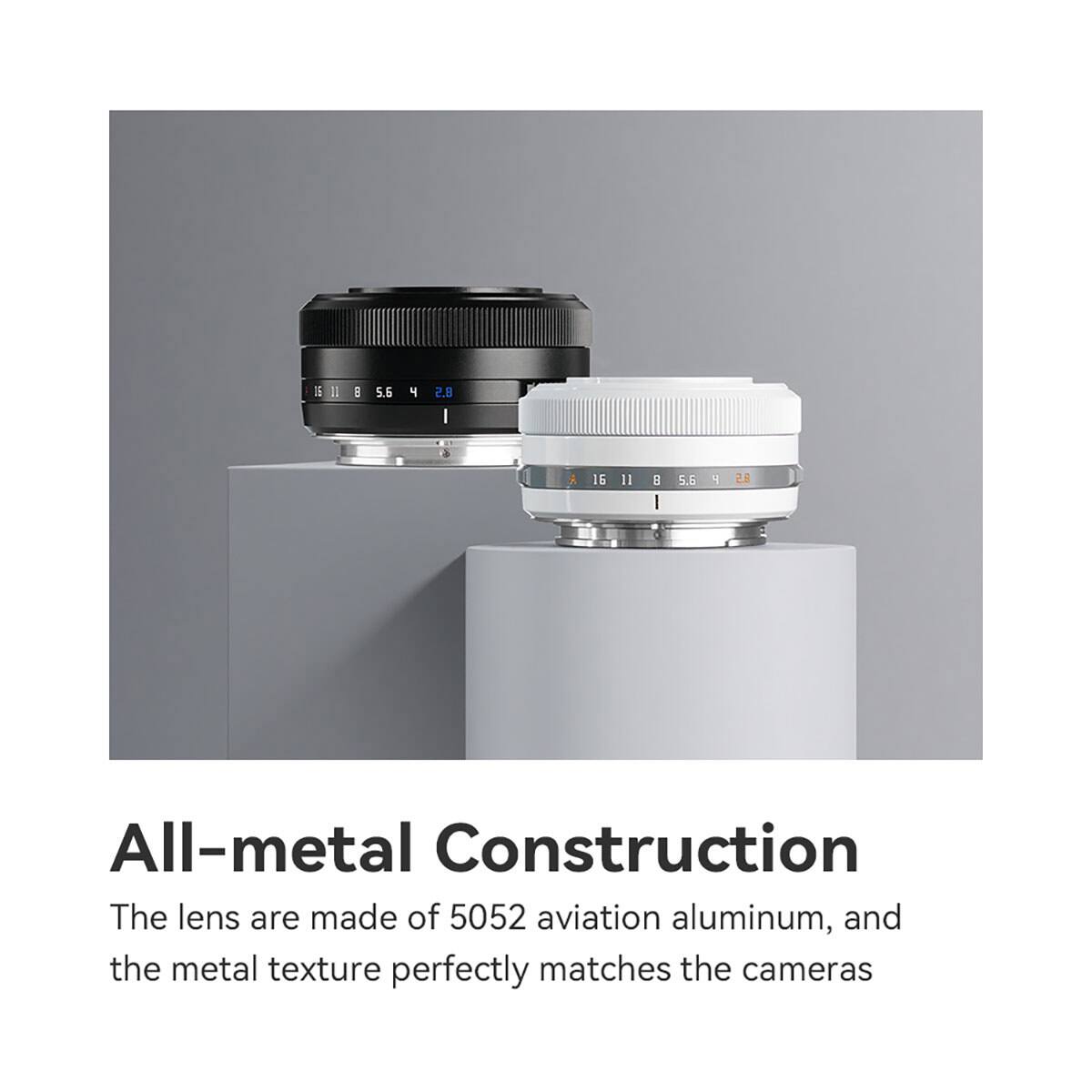 6
II
.
5.6
4
2.8
16
II

5.6
4
8.5

All-metal Construction
The lens are made of 5052 aviation aluminum, and the metal texture perfectly matches the cameras