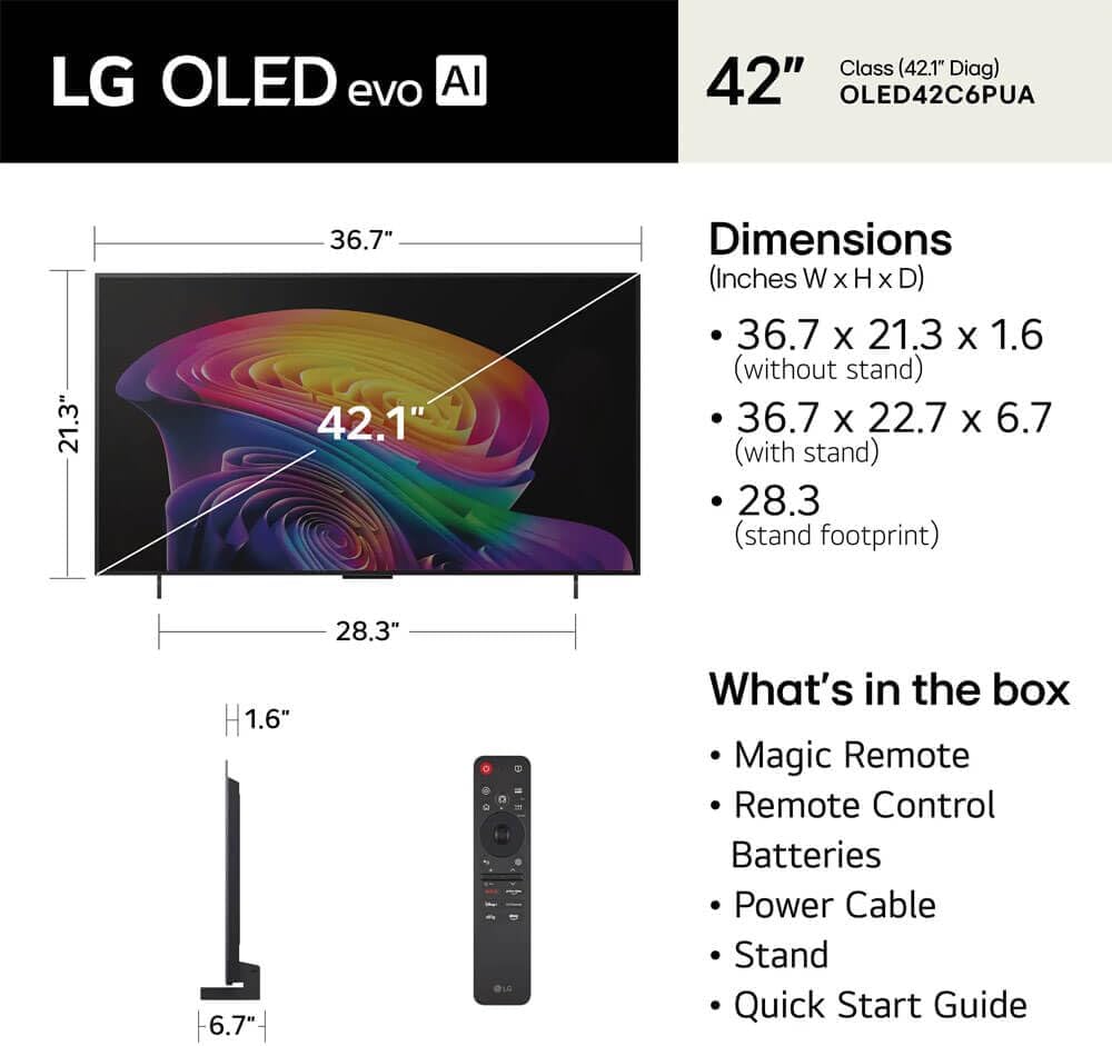 LG OLED evo AI Class (42.1" Diag) 42" OLED42C6PUA

Dimensions (Inches W x H x D)
- 36.7 x 21.3 x 1.6 (without stand)
- 36.7 x 22.7 x 6.7 (with stand)
- 28.3 (stand footprint)

What's in the box
- Magic Remote
- Remote Control
- Batteries
- Power Cable
- Stand
- Quick Start Guide