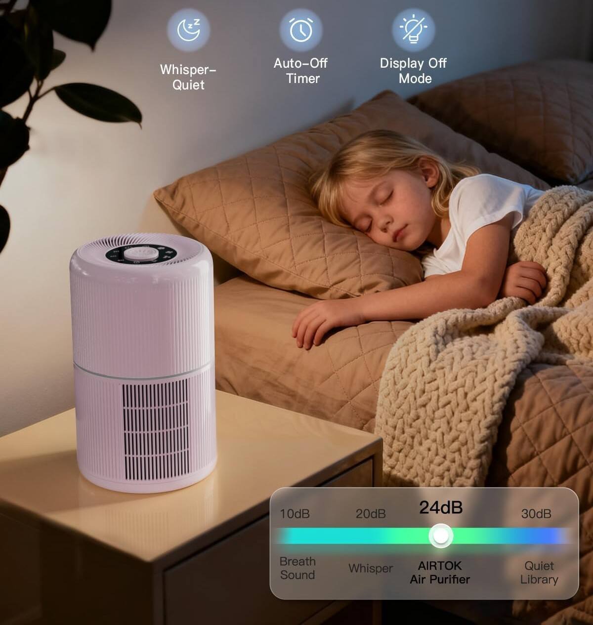 Whisper-Quiet  
Auto-Off Timer  
Display Off Mode  

10dB 20dB 24dB 30dB  
Breath Sound Whisper AIRTOK Air Purifier Quiet Library