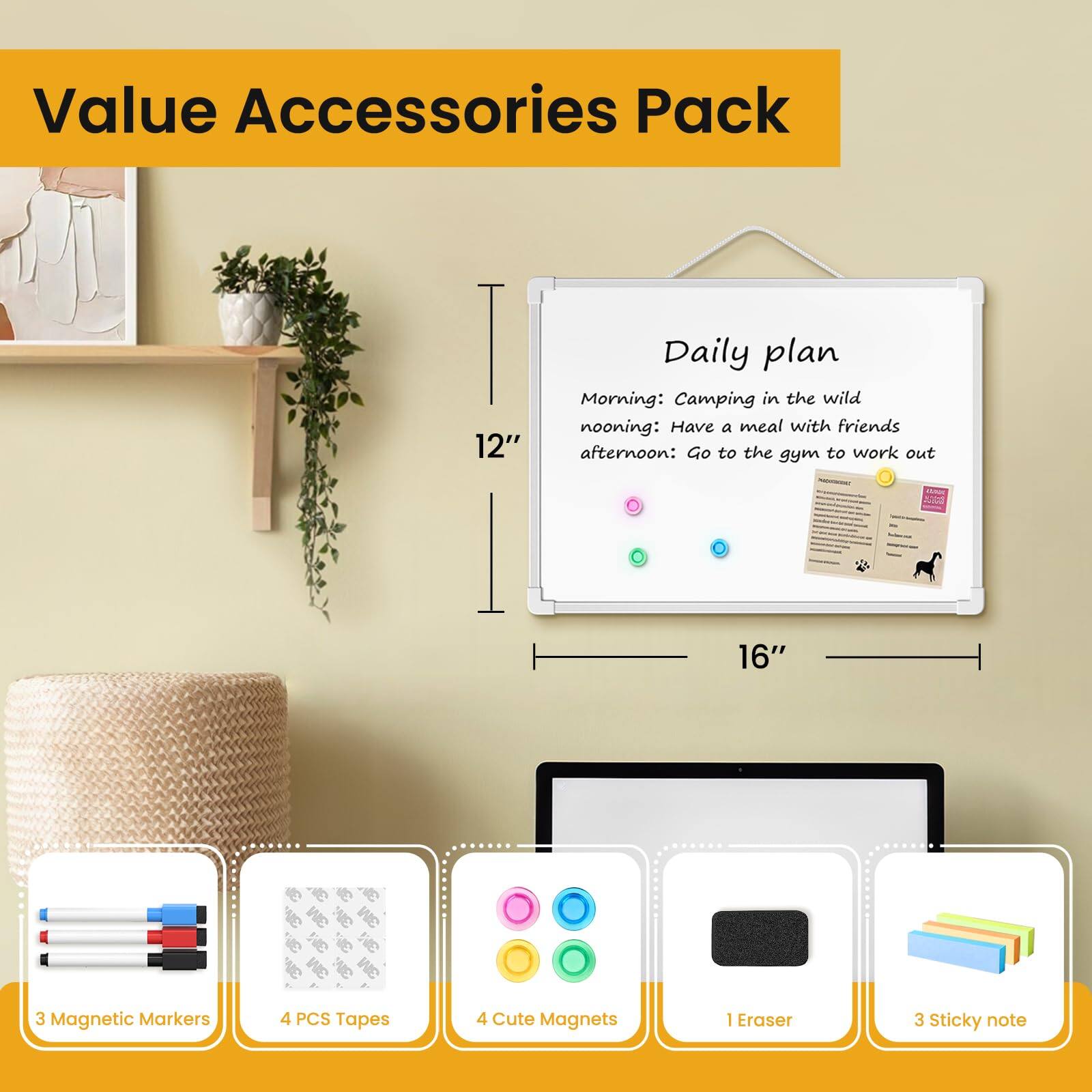Value Accessories Pack

Daily plan

Morning: Camping in the wild  
nooning: Have a meal with friends  
afternoon: Go to the gym to work out

12" x 16"

3 Magnetic Markers  
4 PCS Tapes  
4 Cute Magnets  
1 Eraser  
3 Sticky note