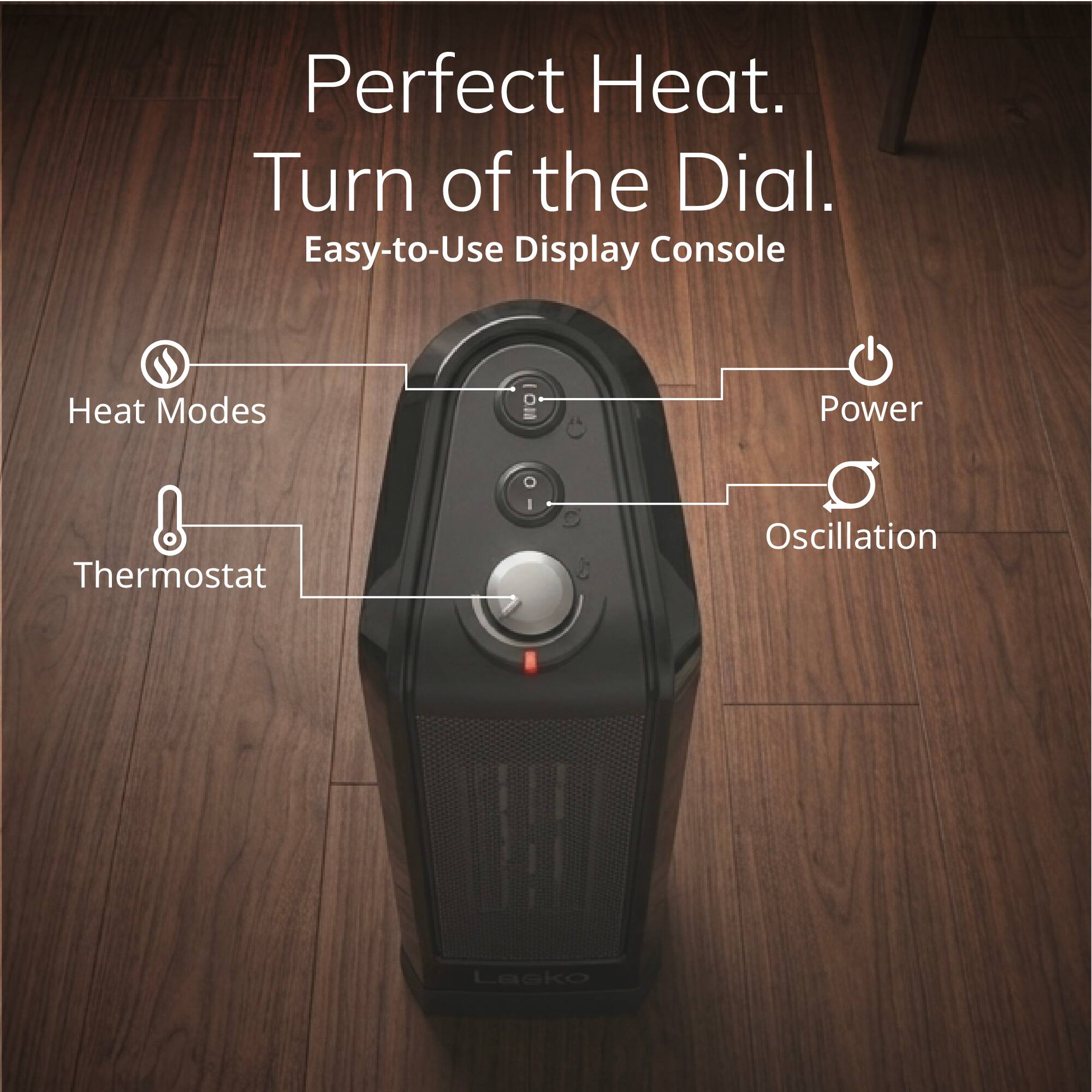 Perfect Heat.  
Turn of the Dial.  
Easy-to-Use Display Console

Heat Modes  
Thermostat  
Power  
Oscillation