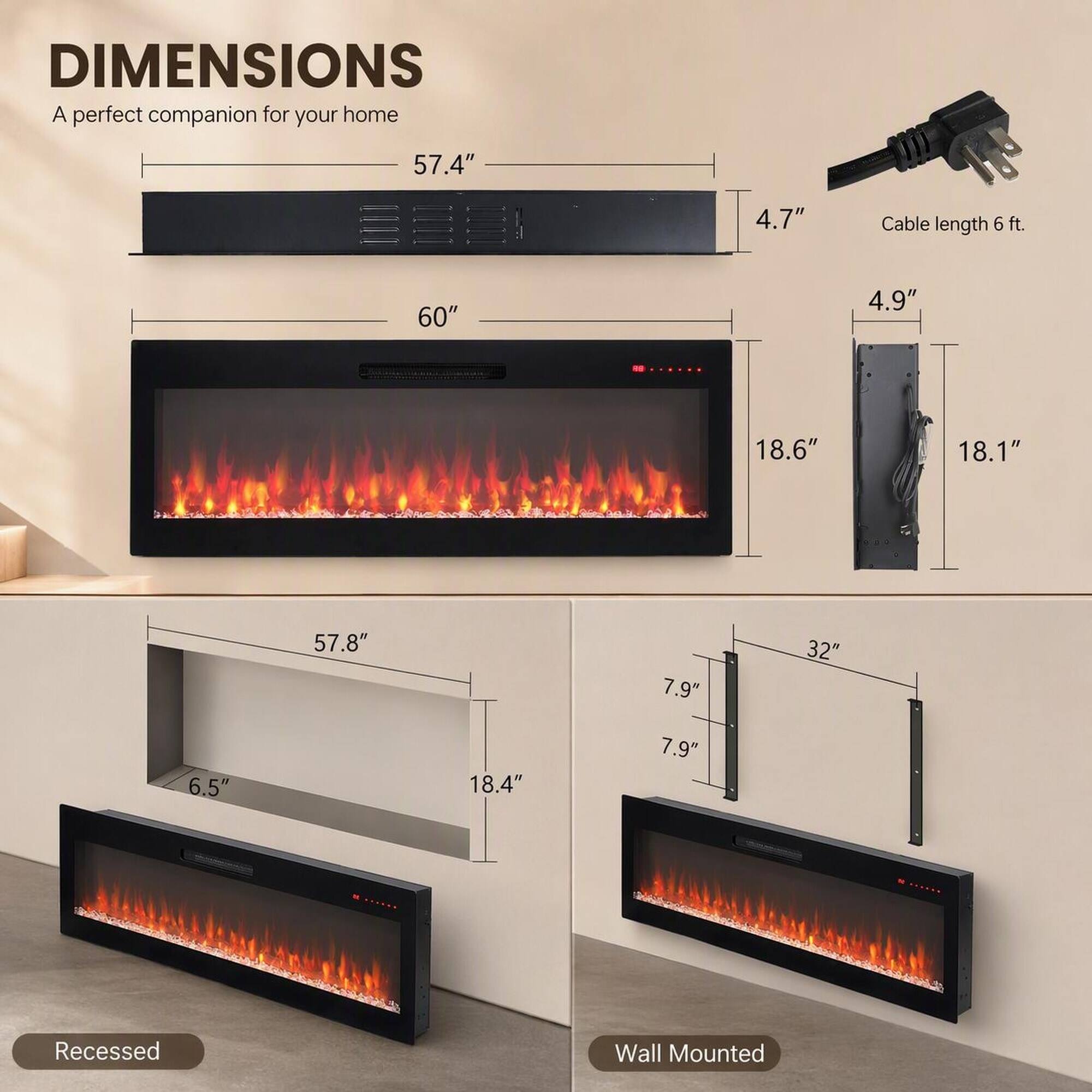 DIMENSIONS  
A perfect companion for your home

- 57.4"  
- 4.7"  
- Cable length 6 ft.  
- 60"  
- 4.9"  
- 18.6"  
- 18.1"  
- 57.8"  
- 7.9"  
- 32"  
- 6.5"  
- 18.4"  
- 7.9"  

Recessed  
Wall Mounted