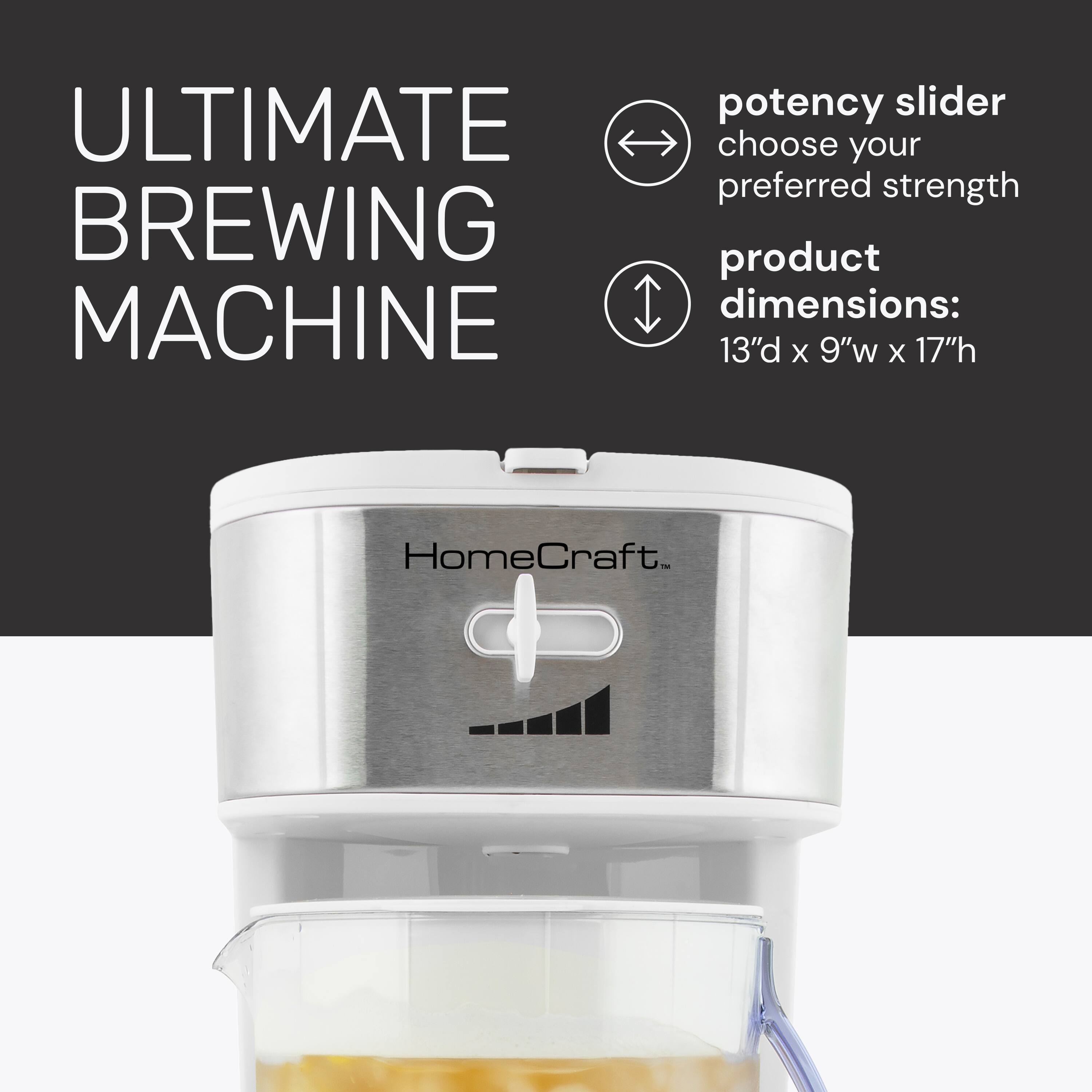 ULTIMATE BREWING MACHINE  
potency slider choose your preferred strength  
product dimensions: 13" d x 9" w x 17" h  
HomeCraft