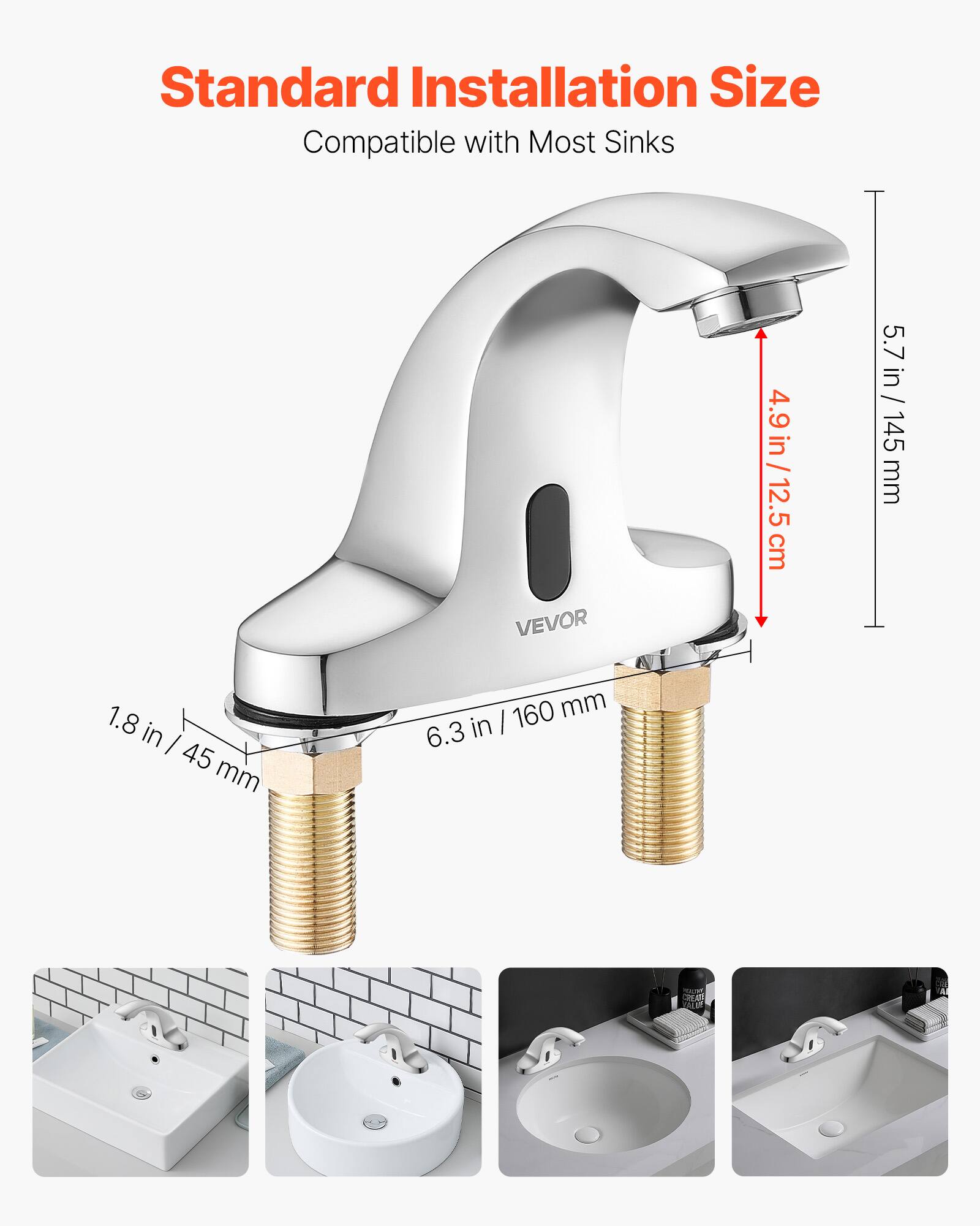 Standard Installation Size  
Compatible with Most Sinks  

4.9 in / 12.5 cm  
5.7 in / 145 mm  
1.8 in / 45 mm  
6.3 in / 160 mm  

VEVOR
