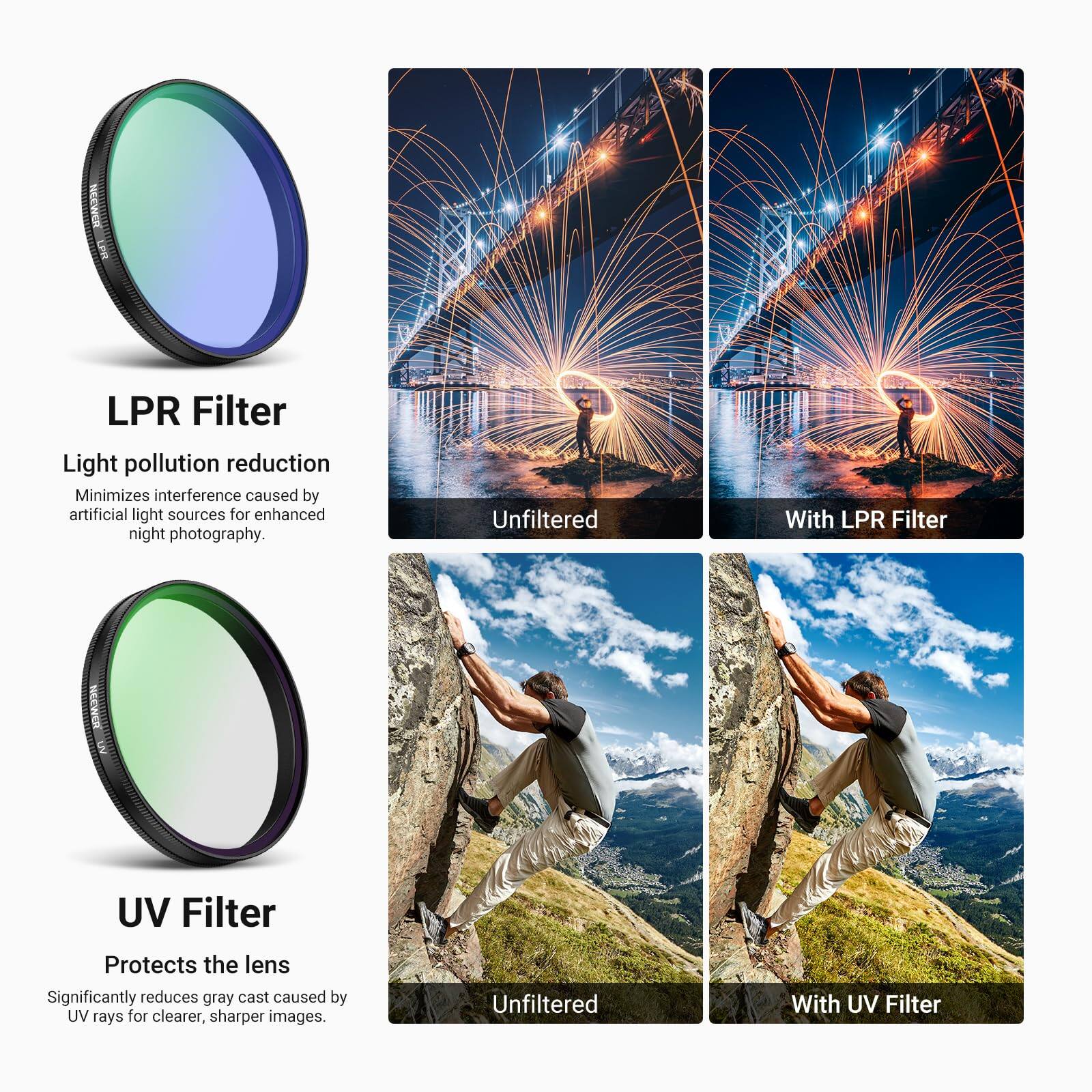 LPR Filter  
Light pollution reduction  
Minimizes interference caused by artificial light sources for enhanced night photography.  
Unfiltered  
With LPR Filter  

UV Filter  
Protects the lens  
Significantly reduces gray cast caused by UV rays for clearer, sharper images.  
Unfiltered  
With UV Filter