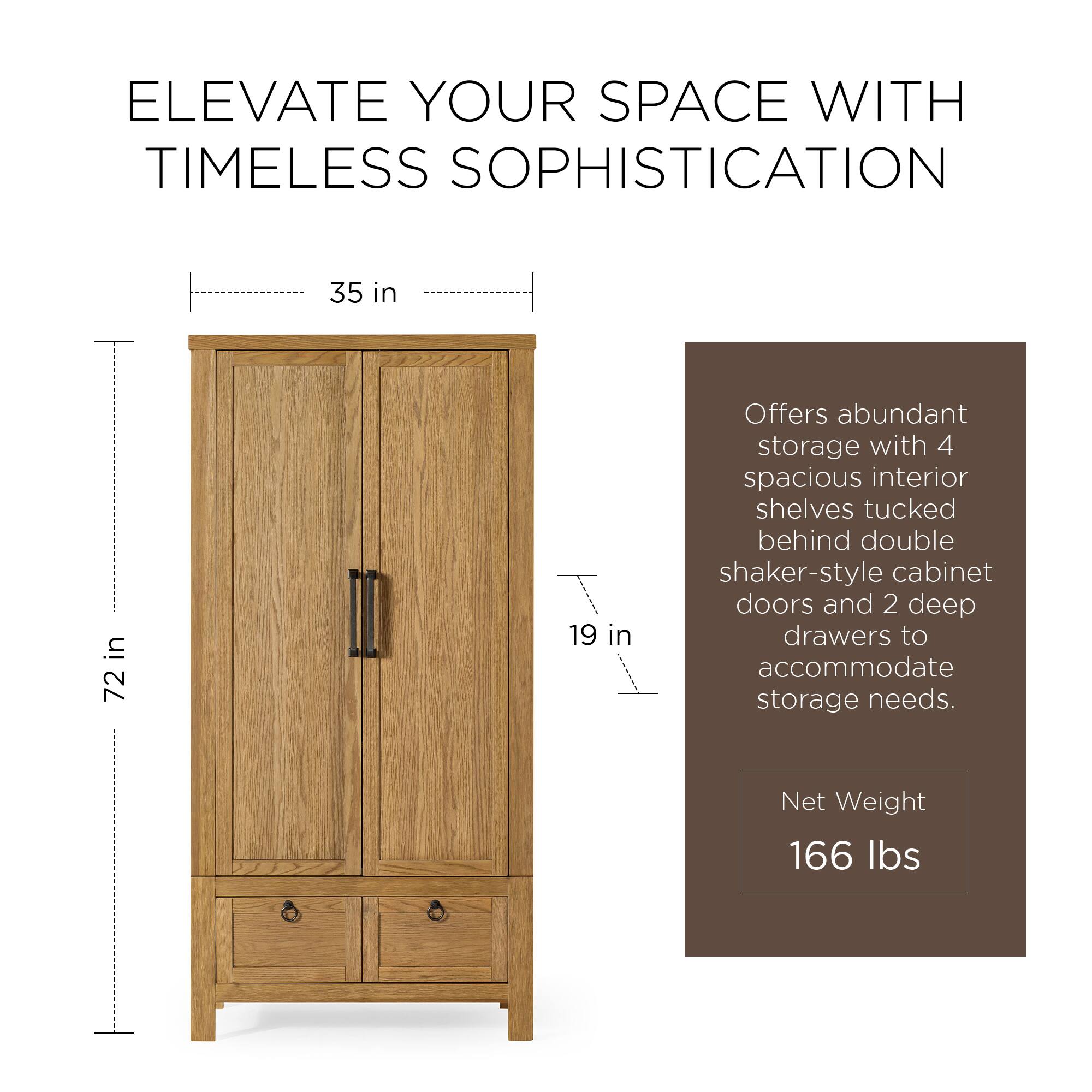 ELEVATE YOUR SPACE WITH TIMELESS SOPHISTICATION

35 in  
72 in  
19 in

Offers abundant storage with 4 spacious interior shelves tucked behind double shaker-style cabinet doors and 2 deep drawers to accommodate storage needs.

Net Weight 166 lbs