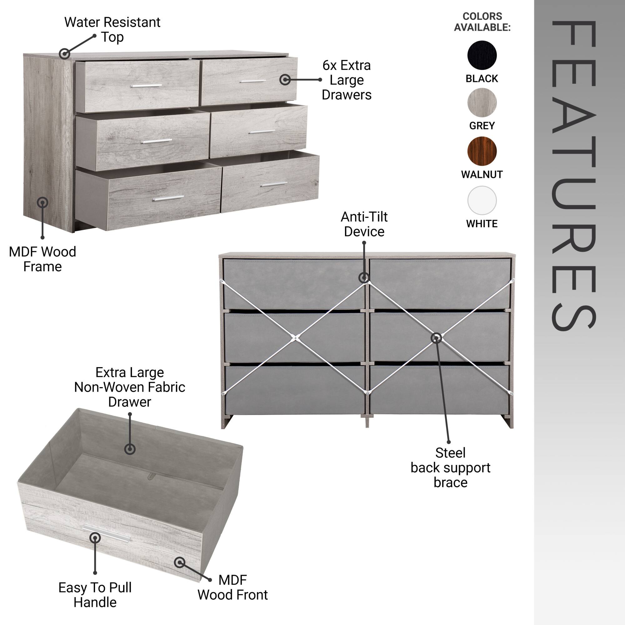 - Water Resistant Top
- MDF Wood Frame
- 6x Extra Large Drawers
- Anti-Tilt Device
- Extra Large Non-Woven Fabric Drawer
- Easy To Pull Handle
- MDF Wood Front
- Steel back support brace
- COLORS AVAILABLE: BLACK, GREY, WALNUT, WHITE