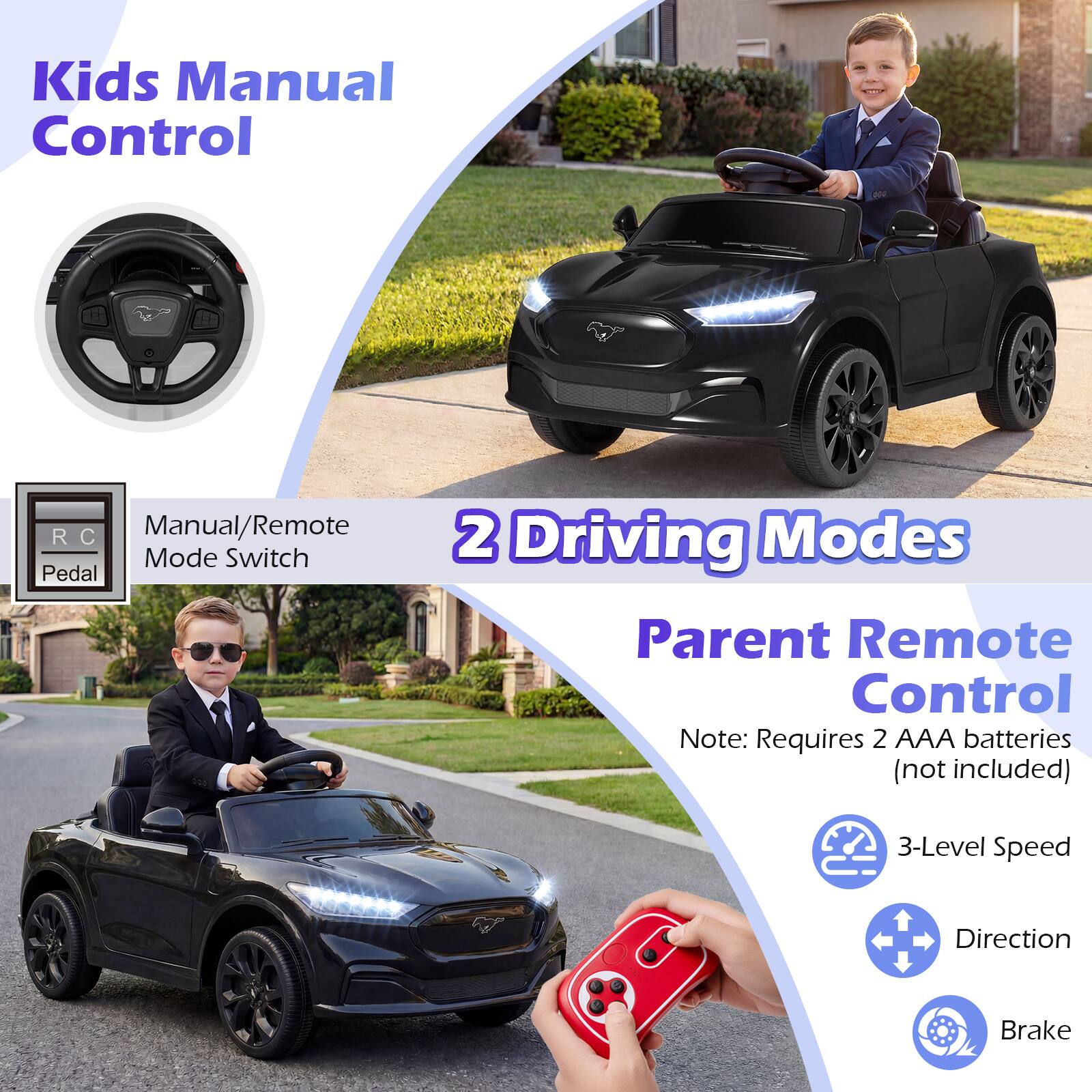 Kids Manual Control  
RC Manual/Remote Mode Switch Pedal  
2 Driving Modes  
Parent Remote Control  
Note: Requires 2 AAA batteries (not included)  
3-Level Speed  
Direction  
Brake