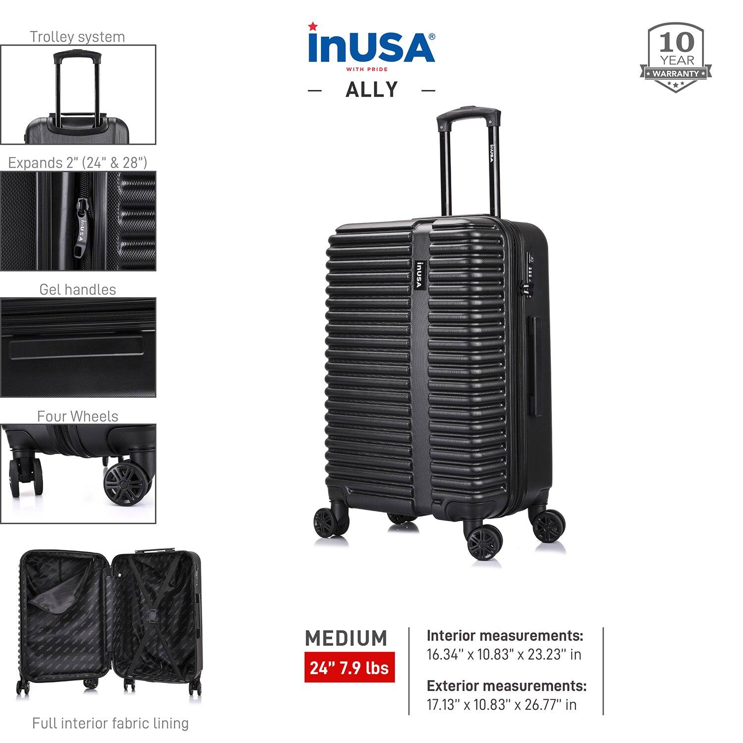 - Trolley system
- Expands 2" (24" & 28")
- Gel handles
- Four Wheels
- Full interior fabric lining

MEDIUM 24" 7.9 lbs

Interior measurements: 16.34" x 10.83" x 23.23" in
Exterior measurements: 17.13" x 10.83" x 26.77" in

inUSA ALLY
10 YEAR WARRANTY