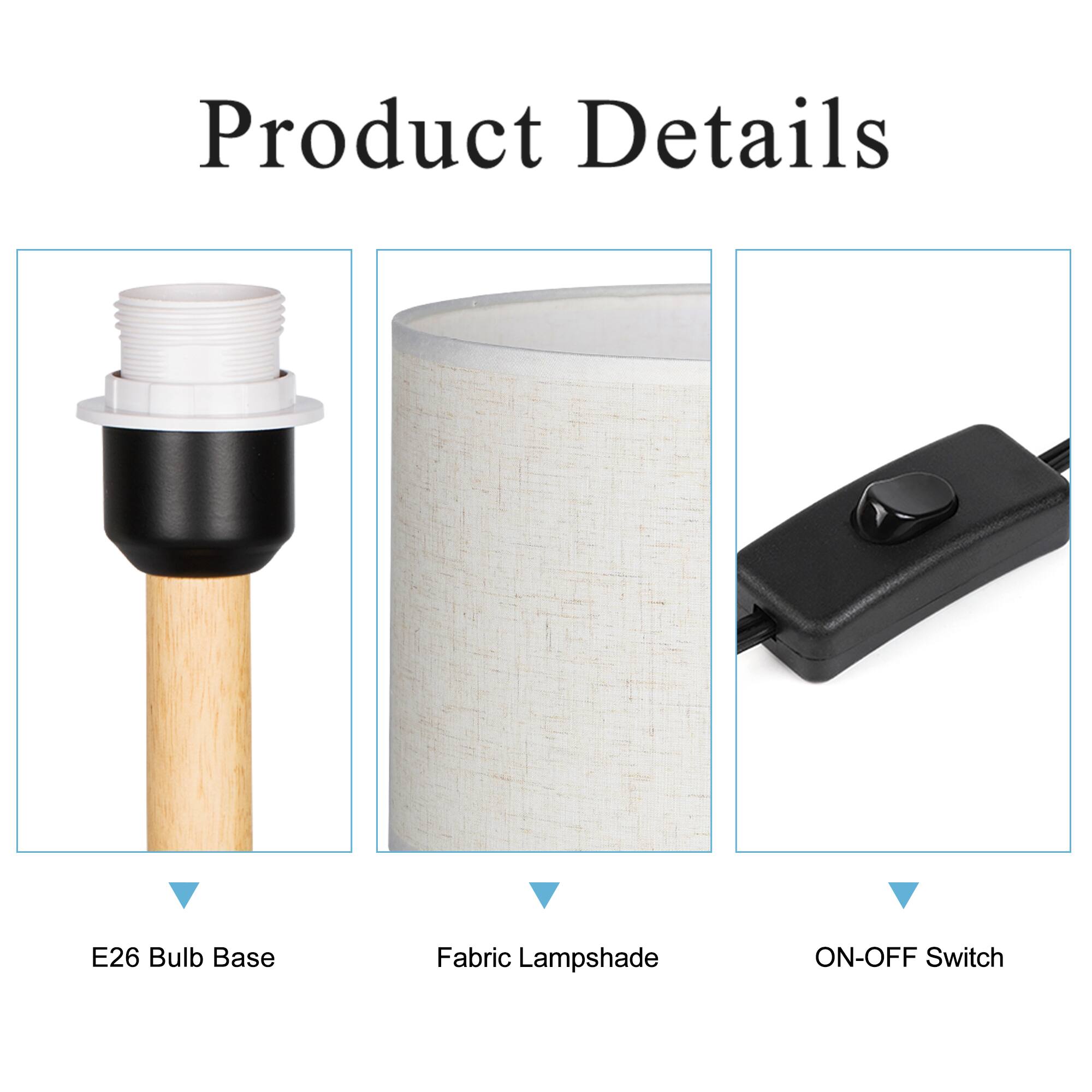Product Details

- E26 Bulb Base
- Fabric Lampshade
- ON-OFF Switch