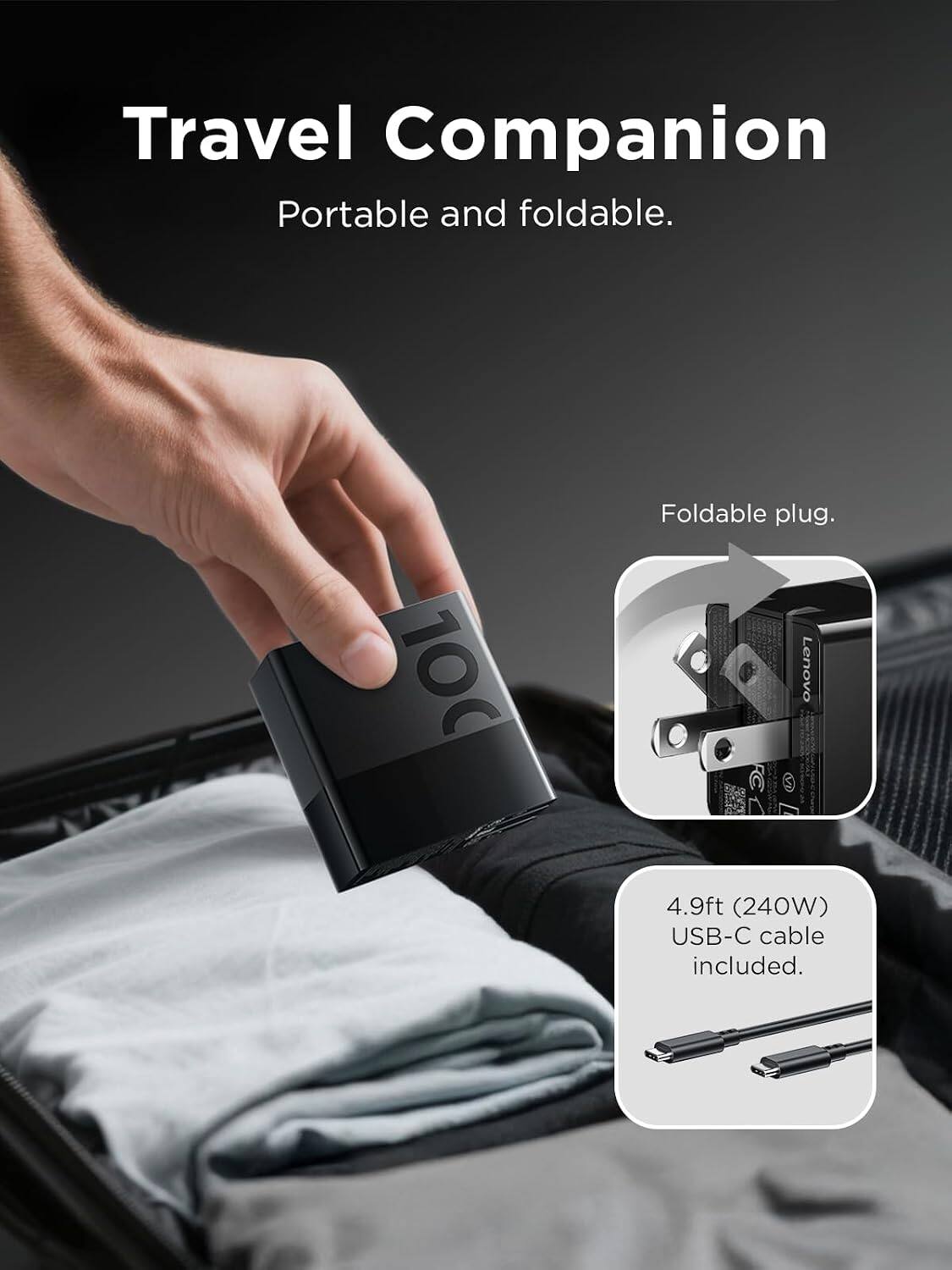 Travel Companion  
Portable and foldable.  

Foldable plug.  

4.9ft (240W) USB-C cable included.