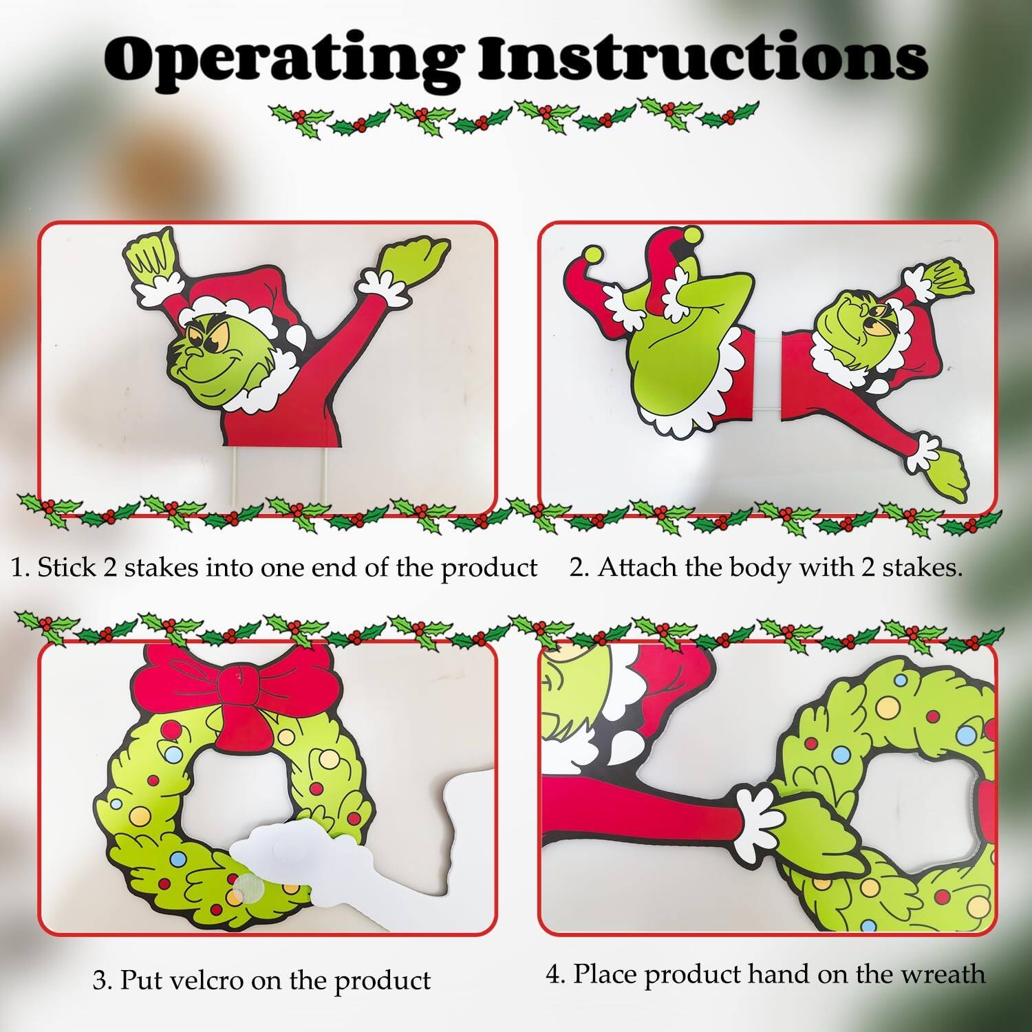 Operating Instructions

1. Stick 2 stakes into one end of the product.
2. Attach the body with 2 stakes.
3. Put velcro on the product.
4. Place product hand on the wreath.