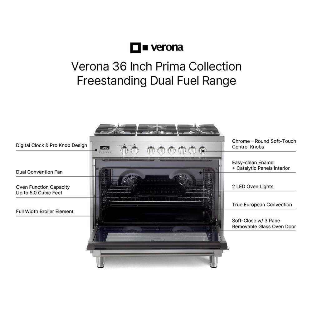 Verona 36 Inch Prima Collection Freestanding Dual Fuel Range

- Digital Clock & Pro Knob Design
- Dual Convention Fan
- Oven Function Capacity Up to 5.0 Cubic Feet
- Full Width Broiler Element
- Chrome – Round Soft-Touch Control Knobs
- Easy-clean Enamel + Catalytic Panels interior
- 2 LED Oven Lights
- True European Convection
- Soft-Close w/ 3 Pane Removable Glass Oven Door