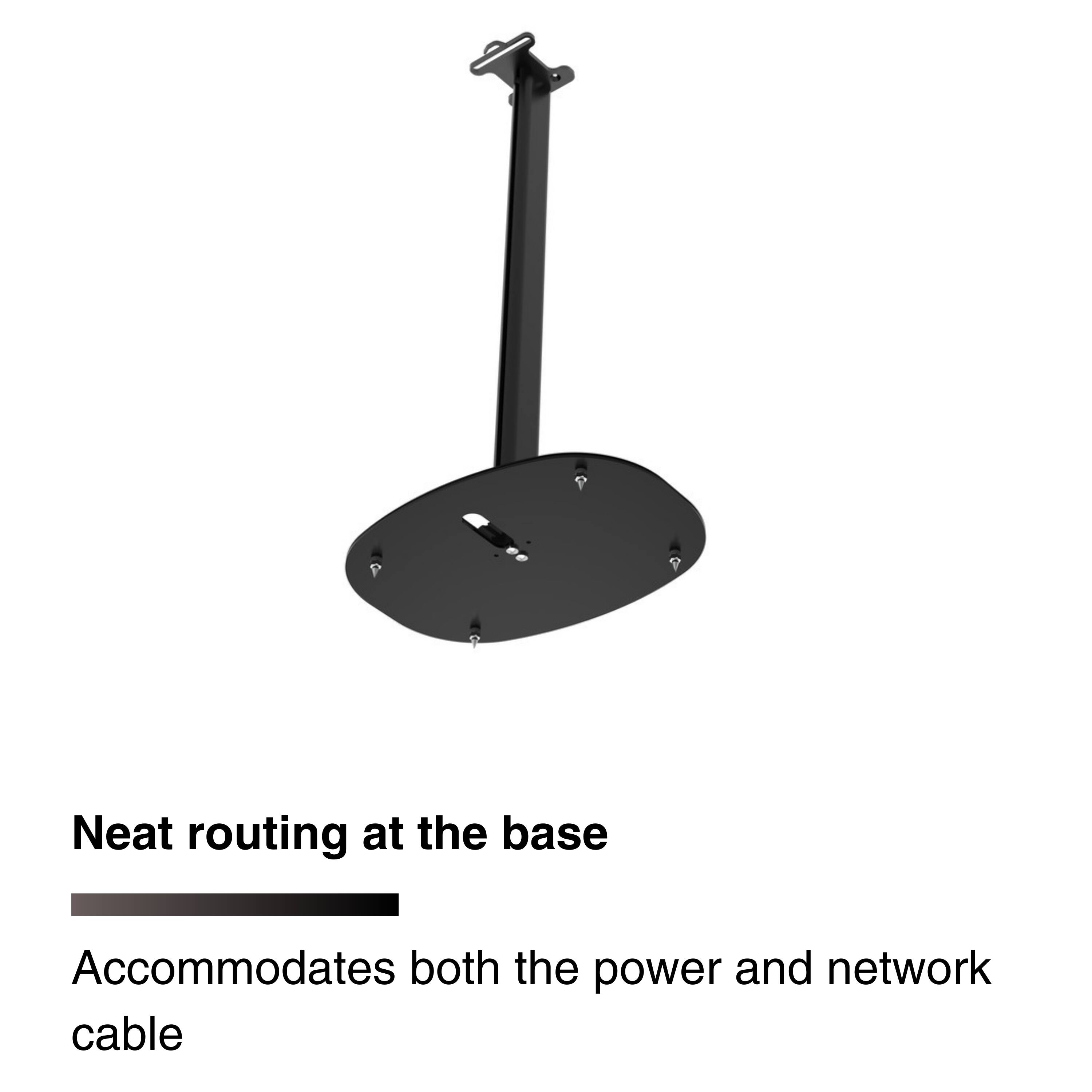 Neat routing at the base  
Accommodates both the power and network cable