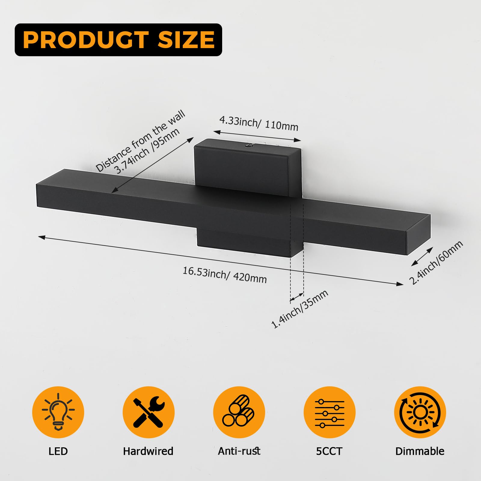 **PRODUCT SIZE**

- Distance from the wall: 3.74 inch / 95 mm
- Width: 4.33 inch / 110 mm
- Length: 16.53 inch / 420 mm
- Depth: 2.4 inch / 60 mm
- Height: 1.4 inch / 35 mm

**Features:**
- LED
- Hardwired
- Anti-rust
- 5CCT
- Dimmable