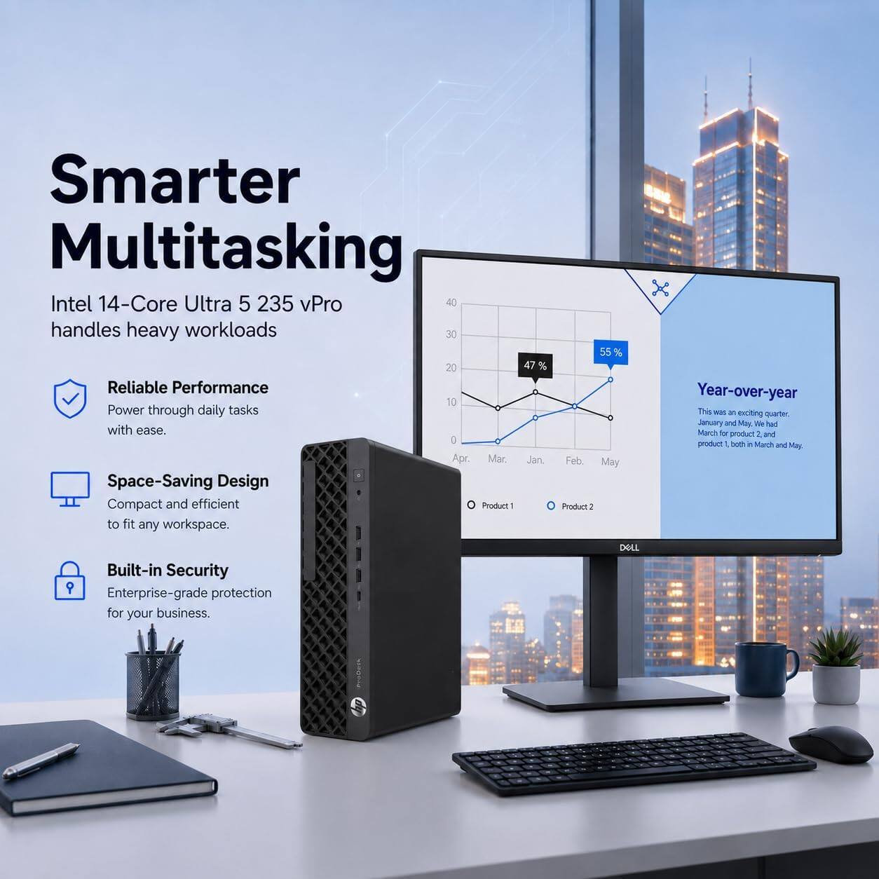 Smarter Multitasking  
Intel 14-Core Ultra 5 235 vPro handles heavy workloads  

Reliable Performance  
Power through daily tasks with ease.  

Space-Saving Design  
Compact and efficient to fit any workspace.  

Built-in Security  
Enterprise-grade protection for your business.  

Year-over-year  
This was an exciting quarter: January and May. We had March for product 2 and product 1 both in March and May.