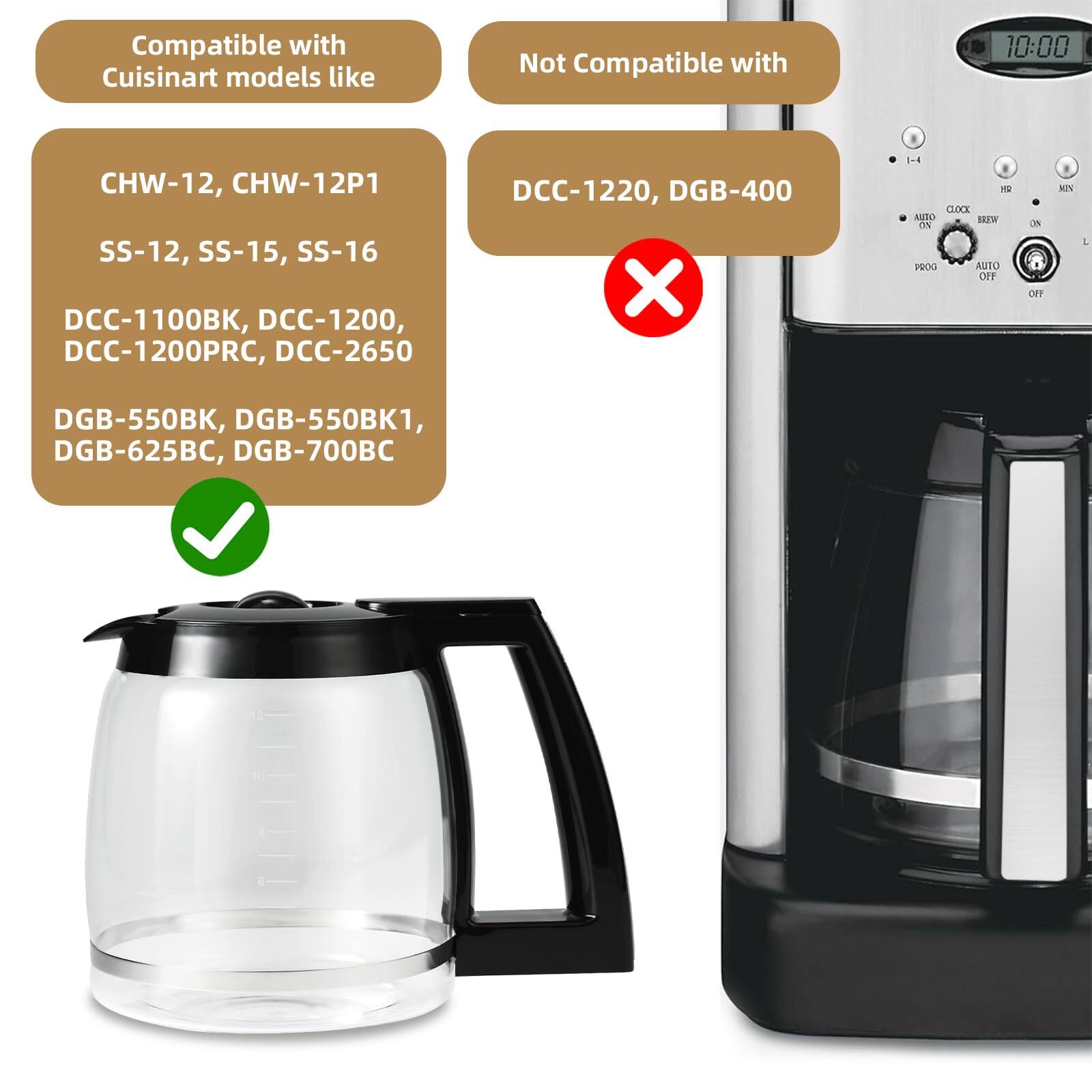 Compatible with Cuisinart models like:

- CHW-12, CHW-12P1
- SS-12, SS-15, SS-16
- DCC-1100BK, DCC-1200, DCC-1200PRC, DCC-2650
- DGB-550BK, DGB-550BK1, DGB-625BC, DGB-700BC

Not Compatible with:

- DCC-1220, DGB-400