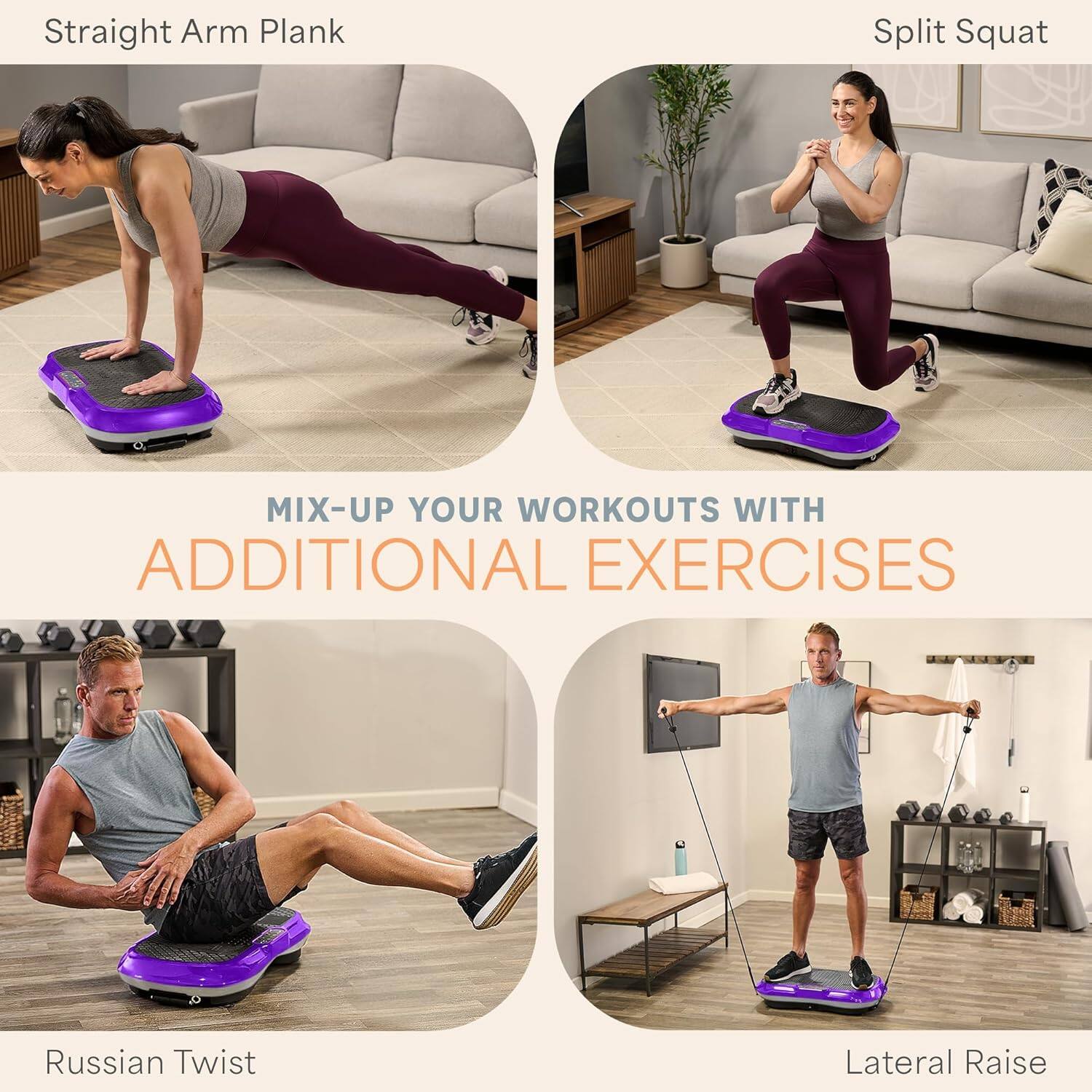 Straight Arm Plank  
Split Squat  
Russian Twist  
Lateral Raise  

MIX-UP YOUR WORKOUTS WITH ADDITIONAL EXERCISES