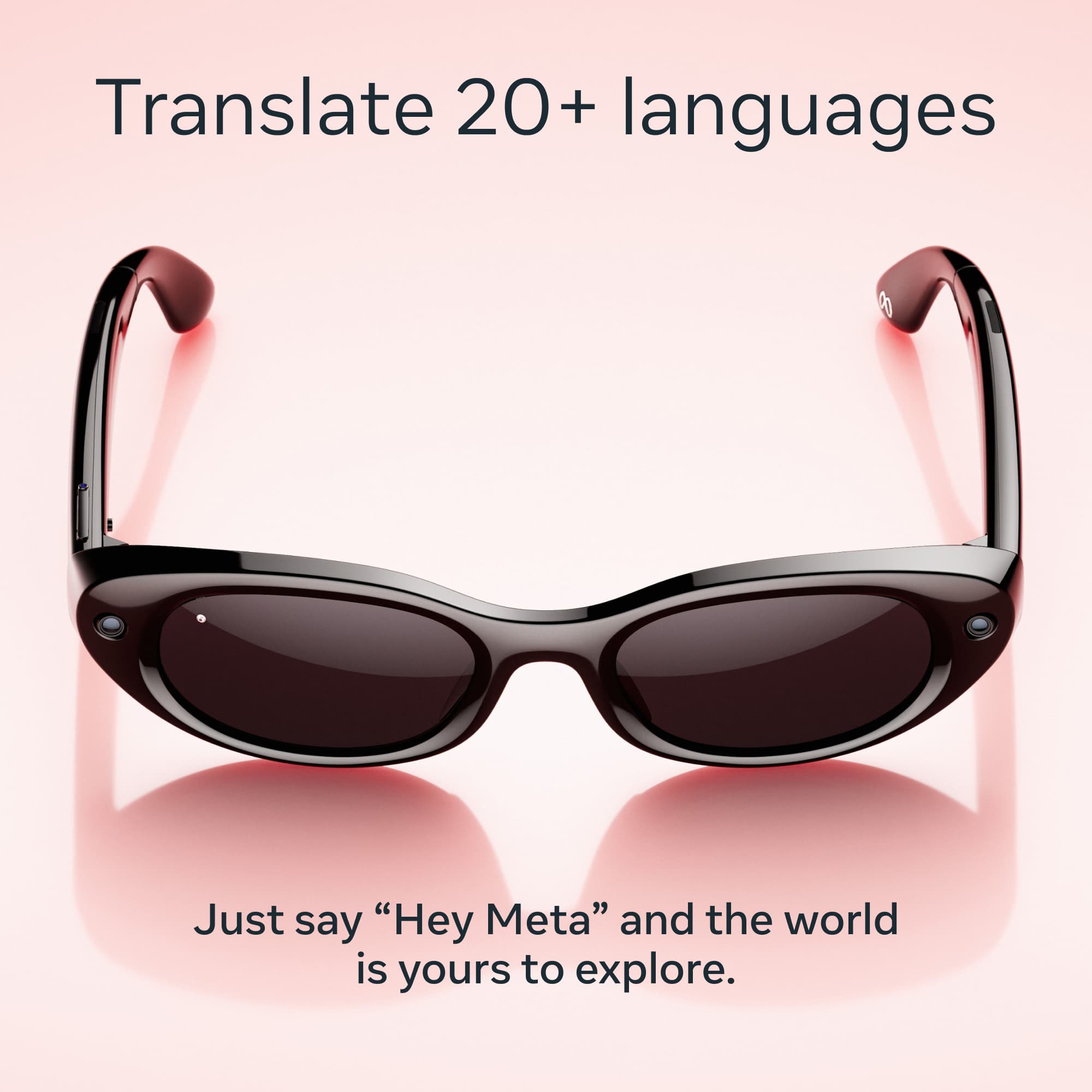 Translate 20+ languages

Just say "Hey Meta" and the world is yours to explore.