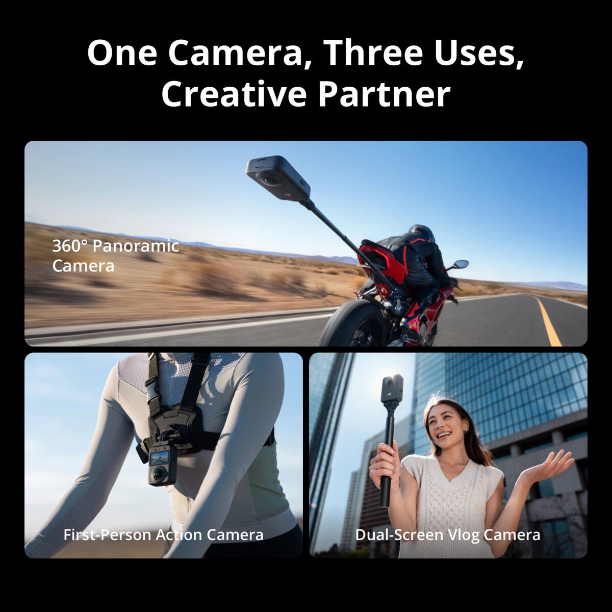 One Camera, Three Uses, Creative Partner

360° Panoramic Camera

First-Person Action Camera

Dual-Screen Vlog Camera