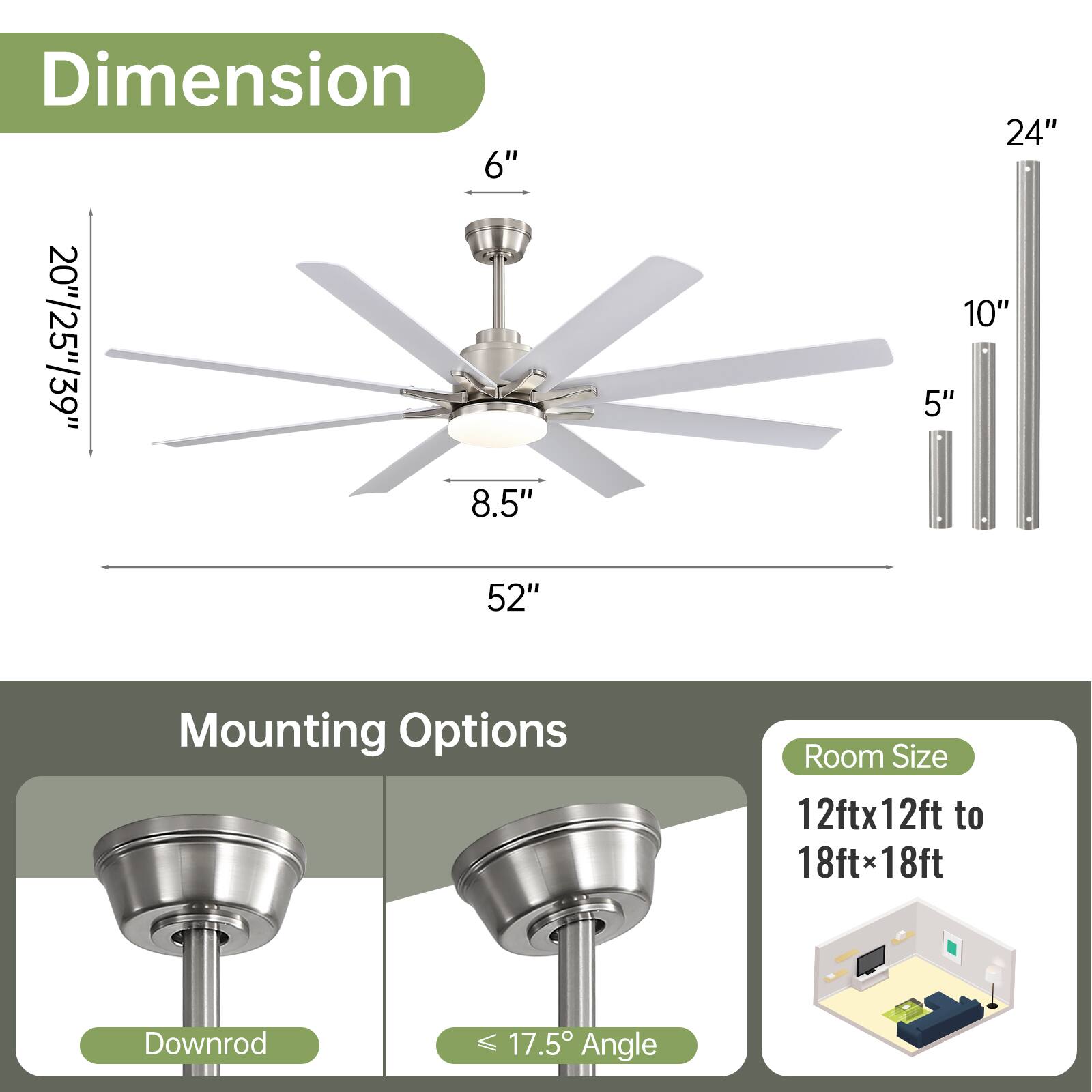 Dimension  
6"  
20"/25"/39"  
8.5"  
24"  
10"  
5"  
52"  

Mounting Options  
Downrod  
≤ 17.5° Angle  

Room Size  
12ft x 12ft to 18ft x 18ft