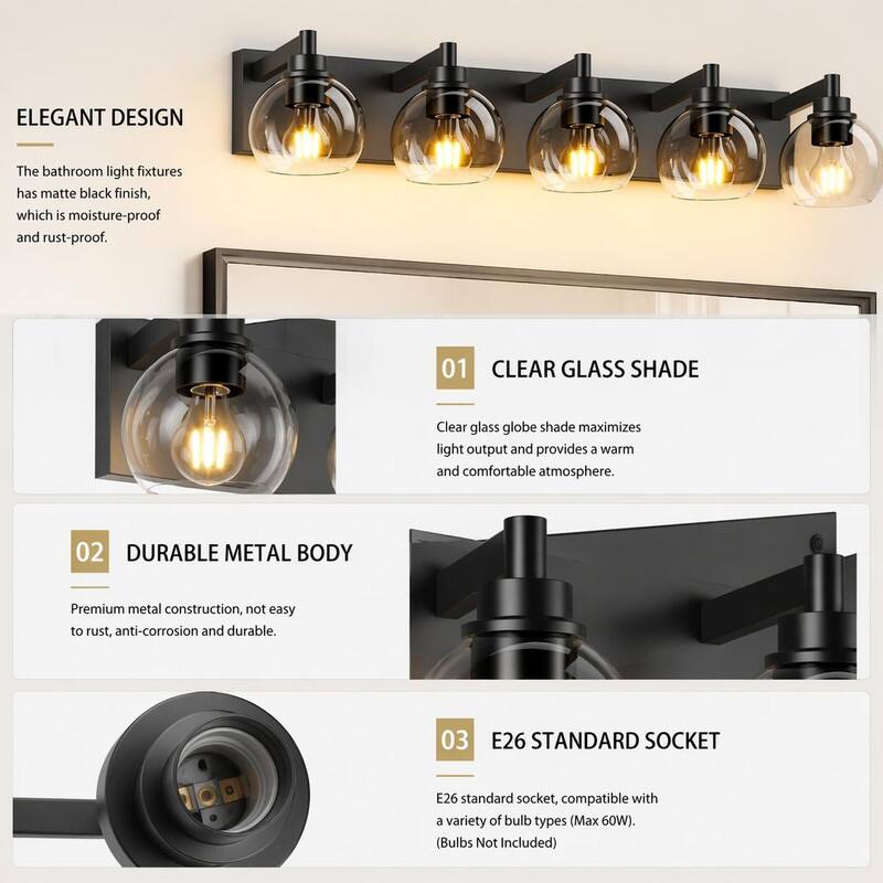 ELEGANT DESIGN  
The bathroom light fixtures has matte black finish, which is moisture-proof and rust-proof.  

01 CLEAR GLASS SHADE  
Clear glass globe shade maximizes light output and provides a warm and comfortable atmosphere.  

02 DURABLE METAL BODY  
Premium metal construction, not easy to rust, anti-corrosion and durable.  

03 E26 STANDARD SOCKET  
E26 standard socket, compatible with a variety of bulb types (Max 60W). (Bulbs Not Included)