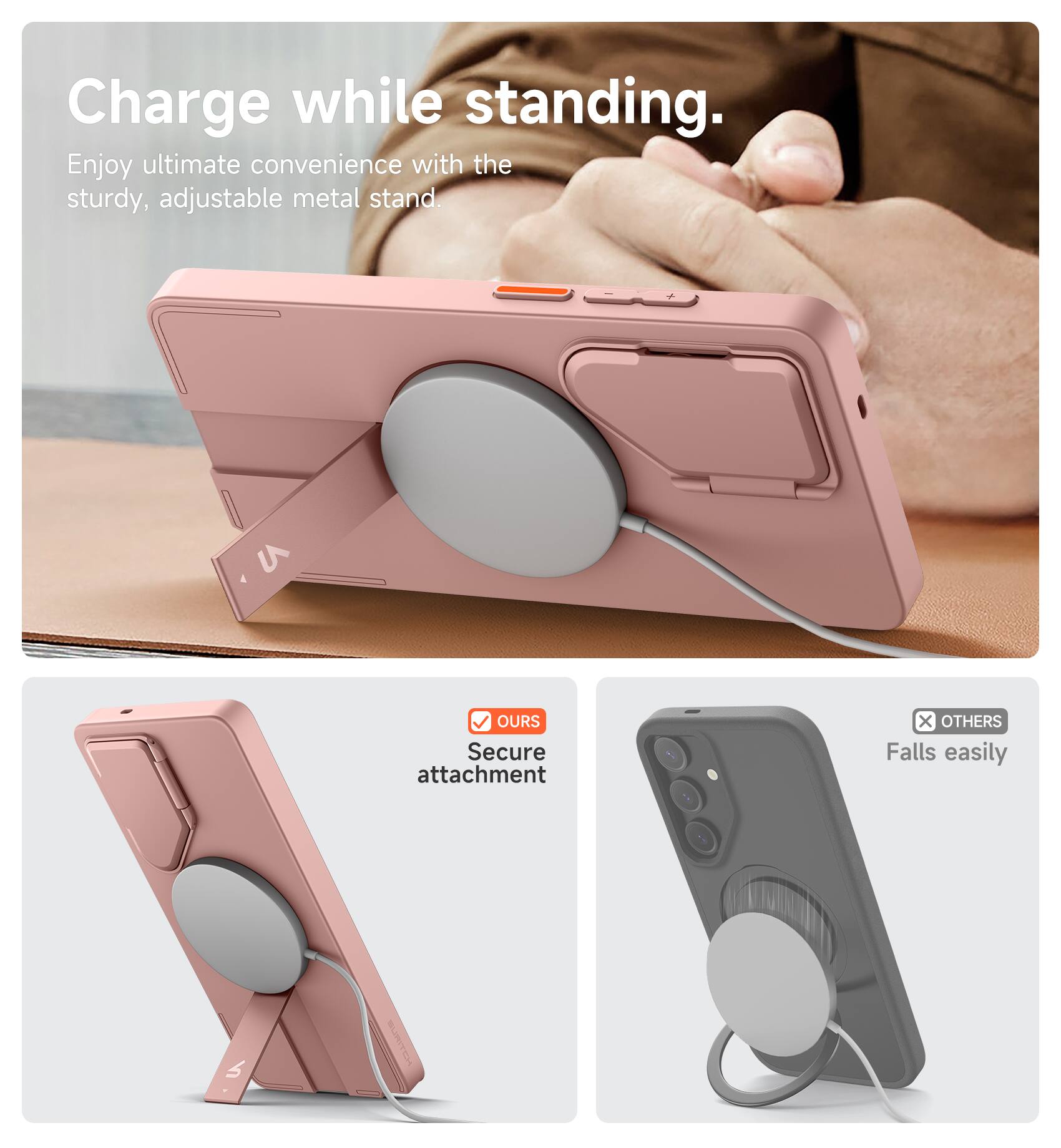 Charge while standing.  
Enjoy ultimate convenience with the sturdy, adjustable metal stand.  

OUR Secure attachment  
OTHERS Falls easily