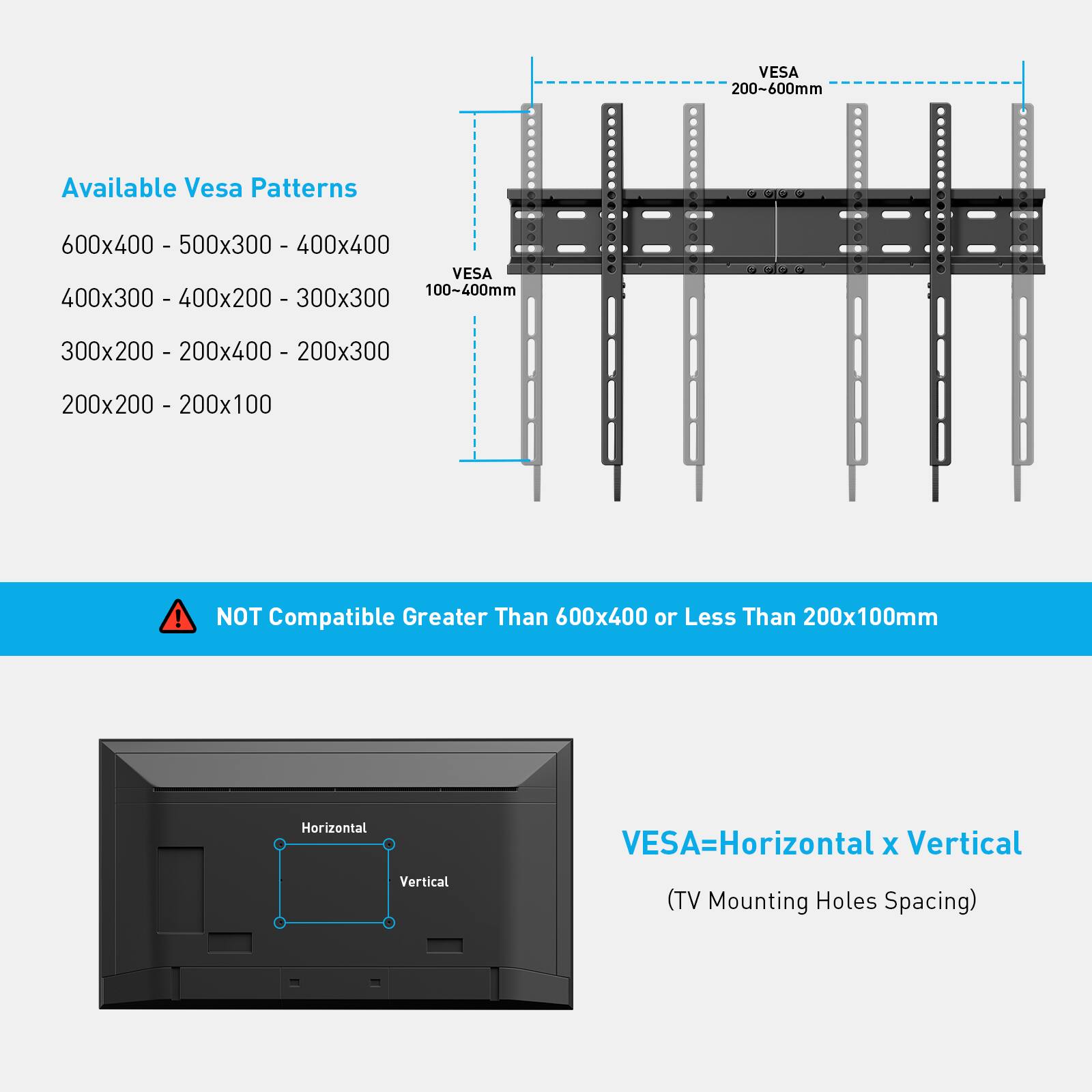 Available Vesa Patterns

600x400 - 500x300 - 400x400  
400x300 - 400x200 - 300x300  
300x200 - 200x400 - 200x300  
200x200 - 200x100  

VESA 200-600mm  
VESA 100-400mm  

NOT Compatible Greater Than 600x400 or Less Than 200x100mm  

VESA=Horizontal x Vertical  
(TV Mounting Holes Spacing)