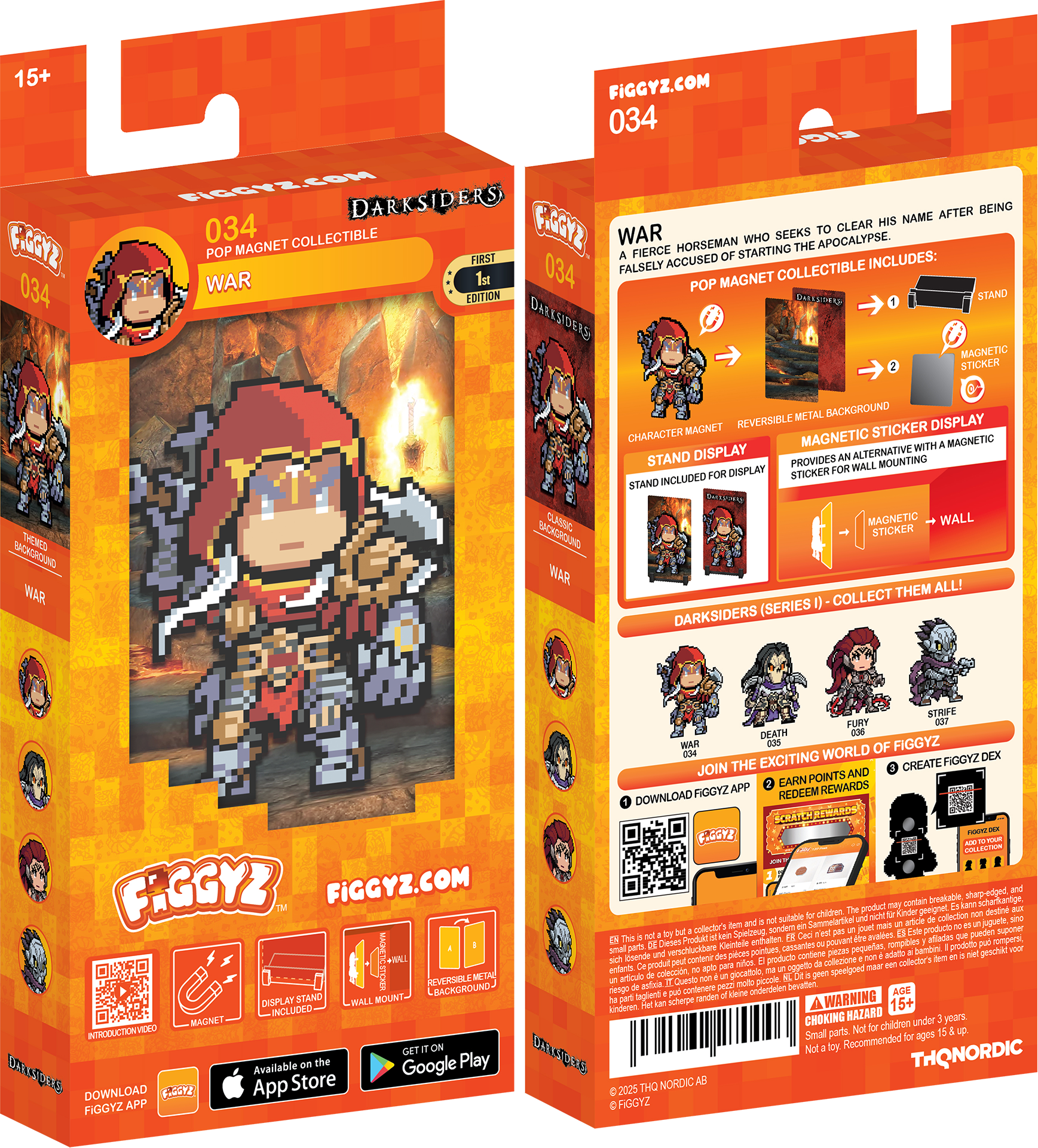 15+ FIGGYZ.COM  
034 FIGGYZ 034  
DARKSIDERS  
WAR  
POP MAGNET COLLECTIBLE  
FIRST EDITION  

WAR  
A FIERCE HORSEMAN WHO SEEKS TO CLEAR HIS NAME AFTER BEING FALSELY ACCUSED OF STARTING THE APOCALYPSE.  

POP MAGNET COLLECTIBLE INCLUDES:  
1. STAND  
2. REVERSIBLE METAL BACKGROUND  
3. MAGNETIC STICKER DISPLAY  
4. MAGNETIC STICKER FOR WALL MOUNTING  

CHARACTER MAGNET  
REVERSIBLE METAL BACKGROUND  
STAND DISPLAY  
MAGNETIC STICKER  
WALL MOUNTING  

DARKSIDERS (SERIES I) - COLLECT THEM ALL!  

JOIN THE EXCITING WORLD OF FIGGYZ!  
1. DOWNLOAD FIGGYZ APP  
2. EARN POINTS AND REDEEM REWARDS  
3. CREATE FIGGYZ DEX  

FIGGYZ.COM  

Available on the  
App Store  
Google Play  

THQNORDIC  

© 2020 THQ NORDIC AB  
FIGGYZ  

WARNING:  
CHOKING HAZARD -