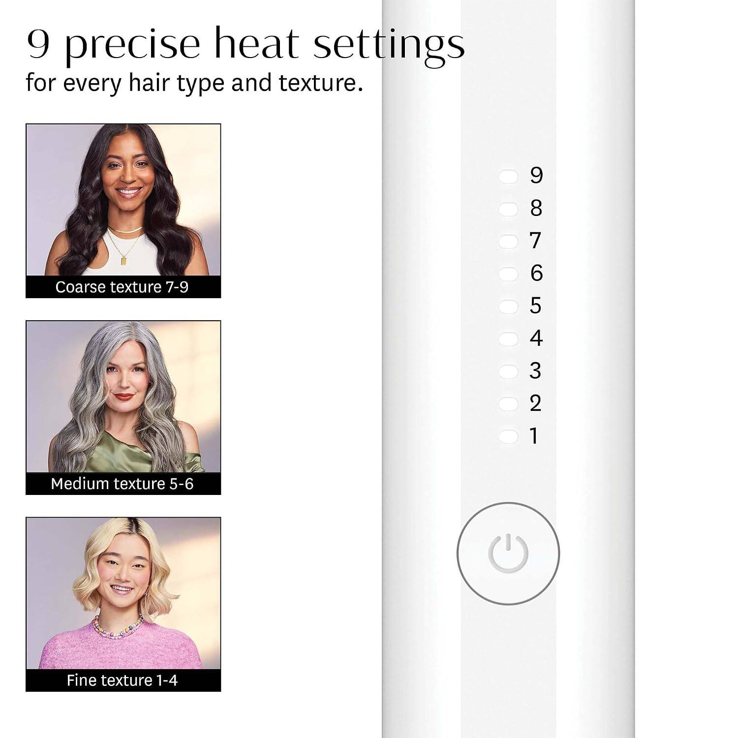 9 precise heat settings for every hair type and texture.  
Coarse texture 7-9  
Medium texture 5-6  
Fine texture 1-4