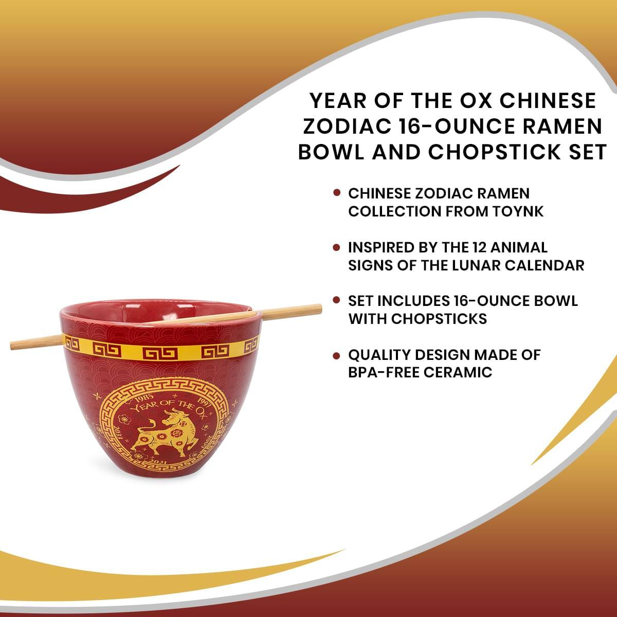 YEAR OF THE OX CHINESE ZODIAC 16-OUNCE RAMEN BOWL AND CHOPSTICK SET

CHINESE ZODIAC RAMEN COLLECTION FROM TOYNK

INSPIRED BY THE 12 ANIMAL SIGNS OF THE LUNAR CALENDAR

SET INCLUDES 16-OUNCE BOWL WITH CHOPSTICKS

QUALITY DESIGN MADE OF BPA-FREE CERAMIC

X 1985 OF 1997 YEAR THE OX