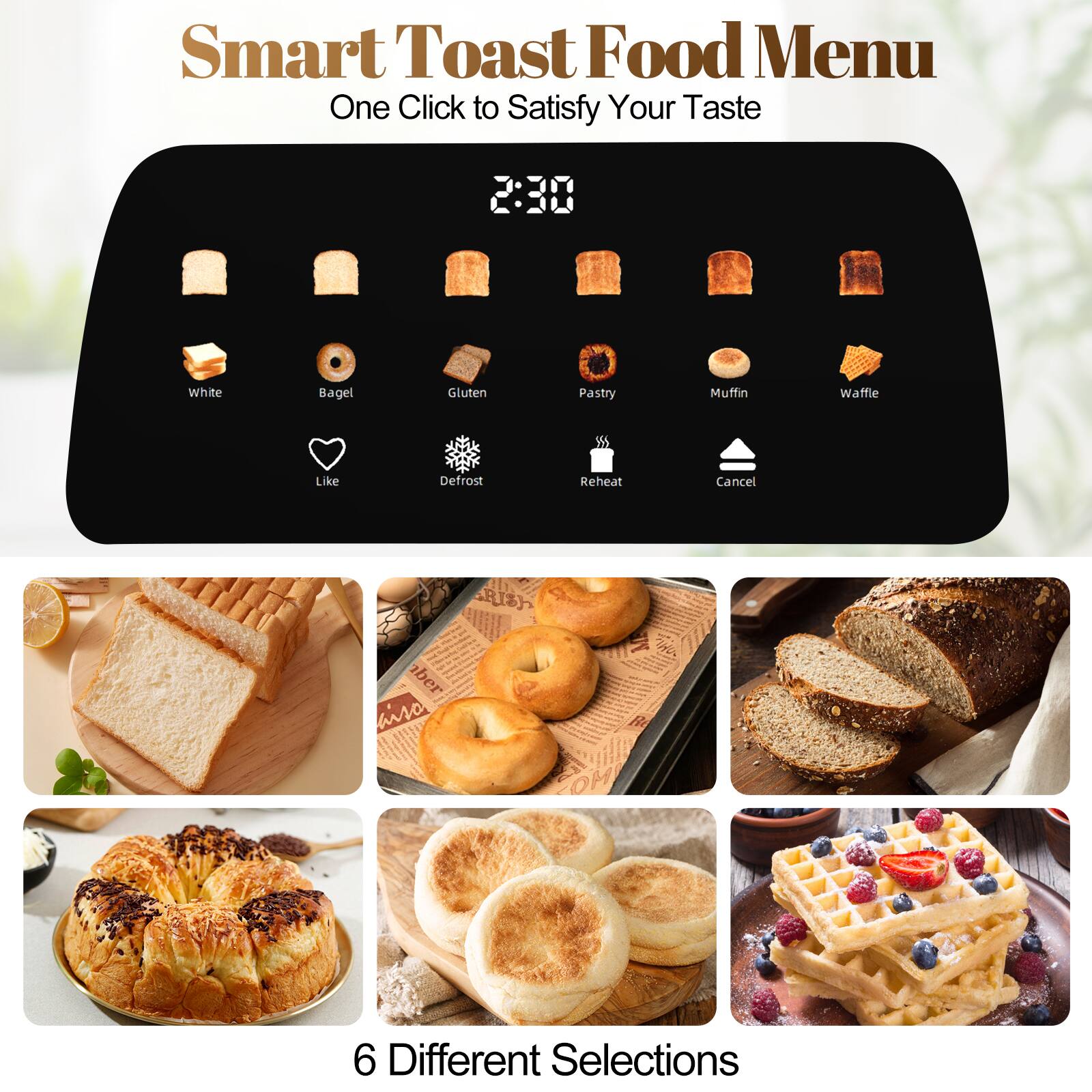 Smart Toast Food Menu: One Click to Satisfy Your Taste

2:30

White Bagel Gluten Pastry Muffin Waffle

Like Defrost Reheat Cancel

6 Different Selections