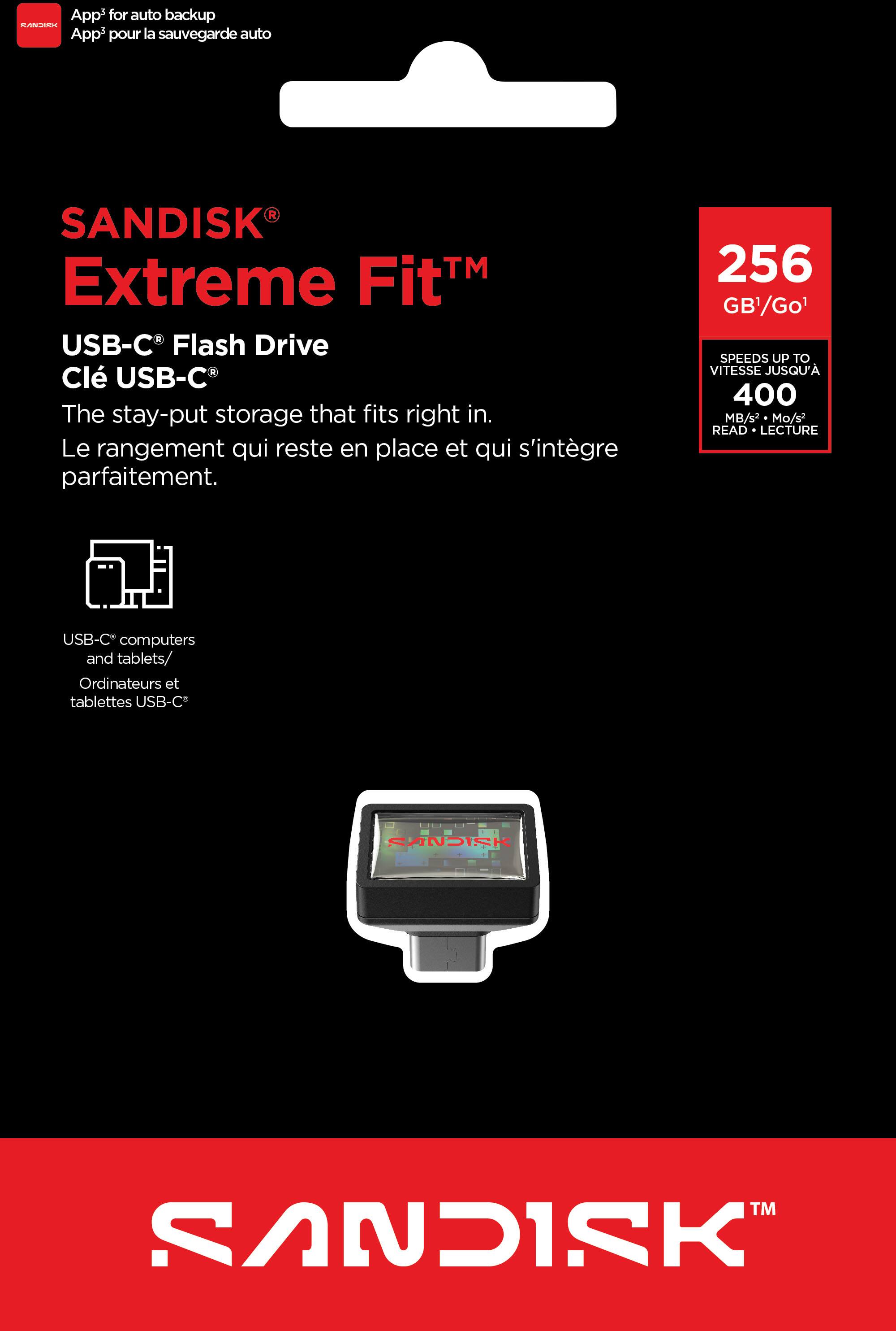 App3 for auto backup  
App3 pour la sauvegarde auto  

SANDISK® Extreme Fit™  
USB-C® Flash Drive  
Clé USB-C®  

The stay-put storage that fits right in.  
Le rangement qui reste en place et qui s'intègre parfaitement.  

256 GB/Go¹  

SPEEDS UP TO  
VITESSE JUSQU'A  
400 MB/s • Mo/s³  
READ • LECTURE  

USB-C® computers and tablets/  
Ordinateurs et tablettes USB-C®  

SANDISK™