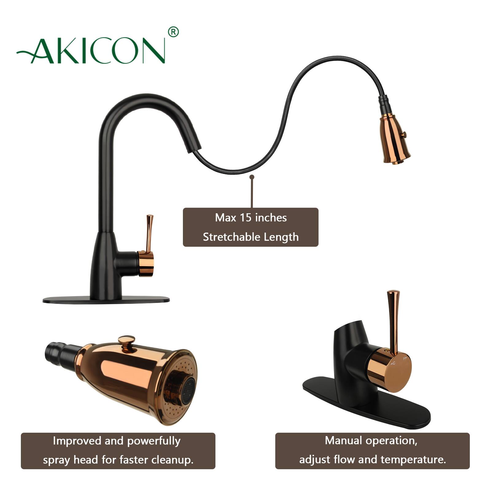 AKICON Max 15 inches Stretchable Length  
Improved and powerfully spray head for faster cleanup.  
Manual operation, adjust flow and temperature.