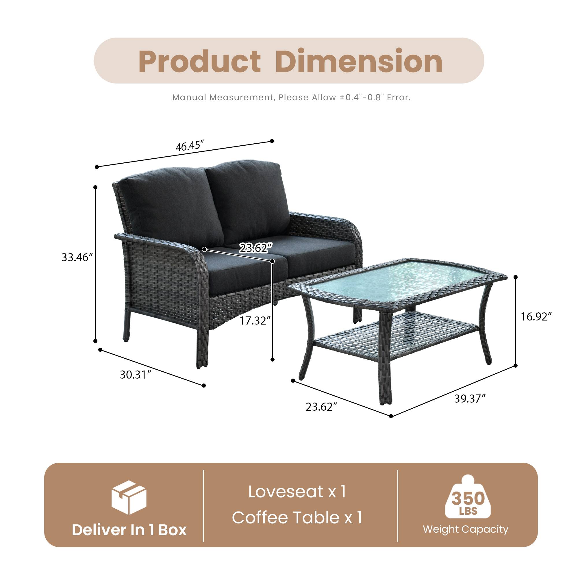 Product Dimension  
Manual Measurement, Please Allow ±0.4"-0.8" Error.

46.45"  
33.46"  
30.31"  
17.32"  
23.62"  
39.37"  
16.92"  
23.62"

Deliver In 1 Box  
Loveseat x 1  
Coffee Table x 1

350 LBS Weight Capacity