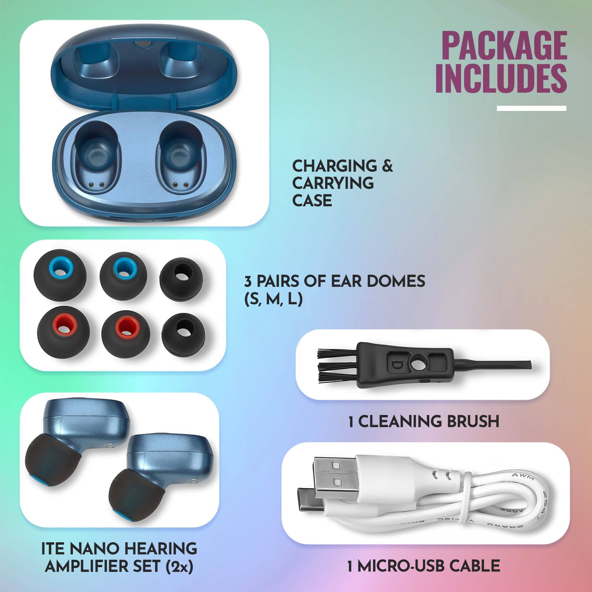 PACKAGE INCLUDES

- CHARGING & CARRYING CASE
- 3 PAIRS OF EAR DOMES (S, M, L)
- 1 CLEANING BRUSH
- ITE NANO HEARING AMPLIFIER SET (2x)
- 1 MICRO-USB CABLE