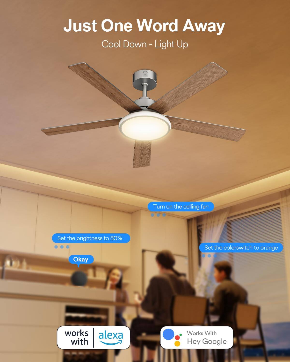 Just One Word Away  
Cool Down - Light Up  

Turn on the ceiling fan  
Set the brightness to 80%  
Set the color switch to orange  

Okay works with Alexa  
Works With Hey Google
